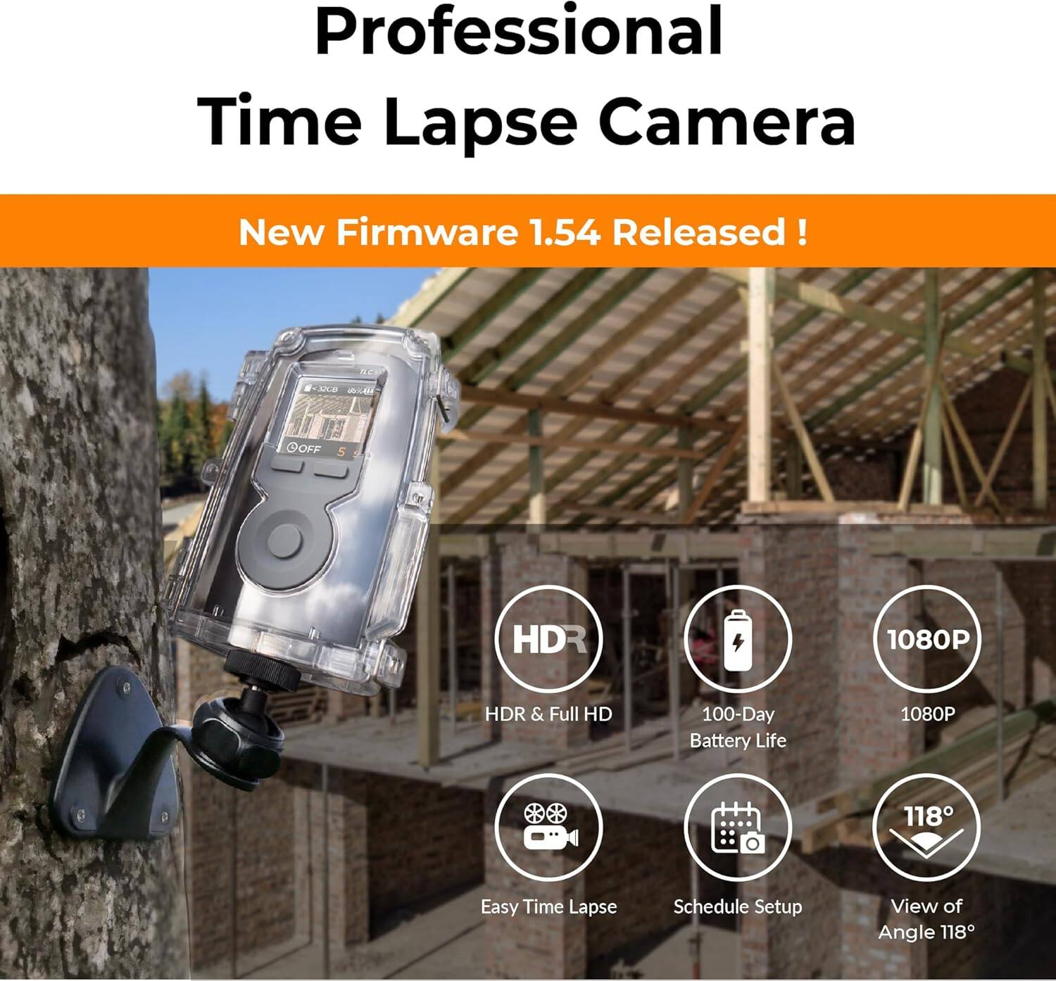 Professional Time Lapse Camera
New Firmware 1.54 Released!

HDR & Full HD
100-Day Battery Life
1080P
Easy Time Lapse
Schedule Setup
View of Angle 118°