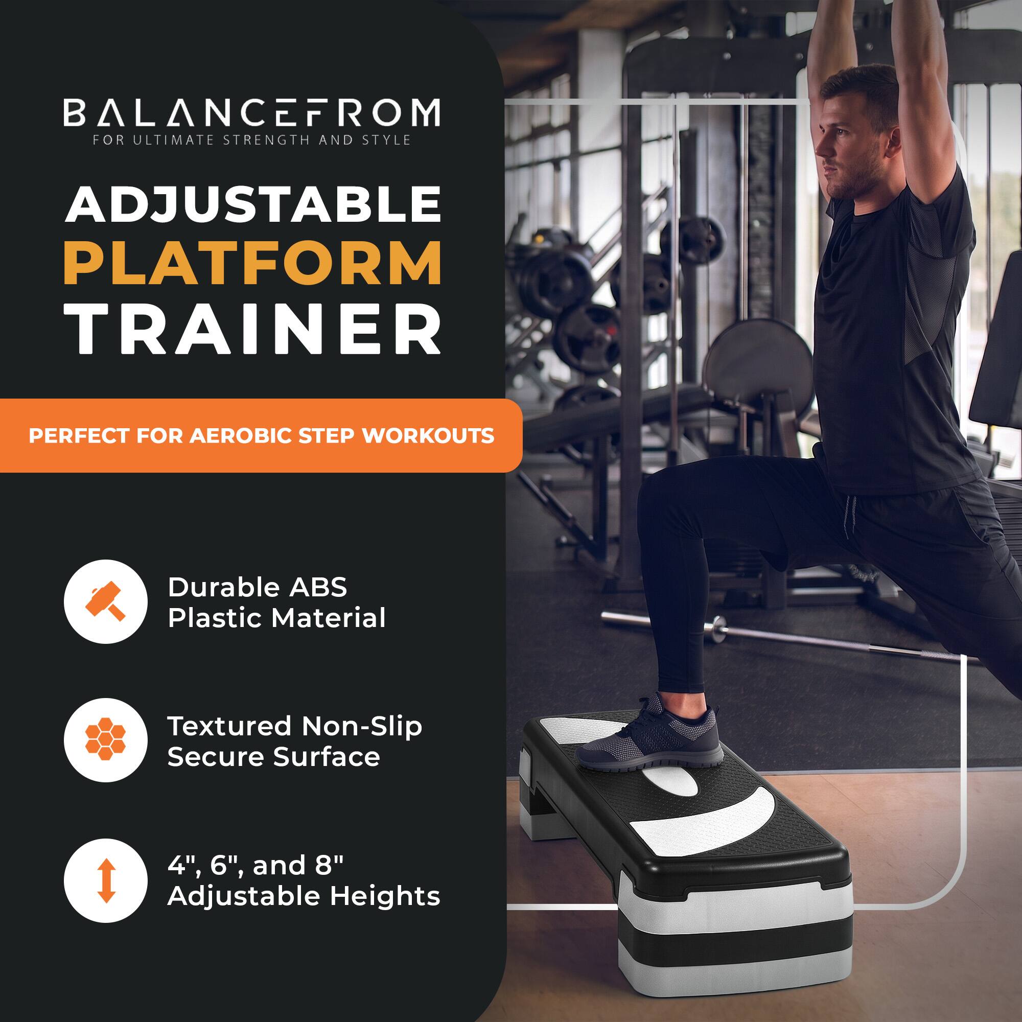 BALANCEFROM  
FOR ULTIMATE STRENGTH AND STYLE

ADJUSTABLE PLATFORM TRAINER

PERFECT FOR AEROBIC STEP WORKOUTS

- Durable ABS Plastic Material
- Textured Non-Slip Secure Surface
- 4", 6", and 8" Adjustable Heights