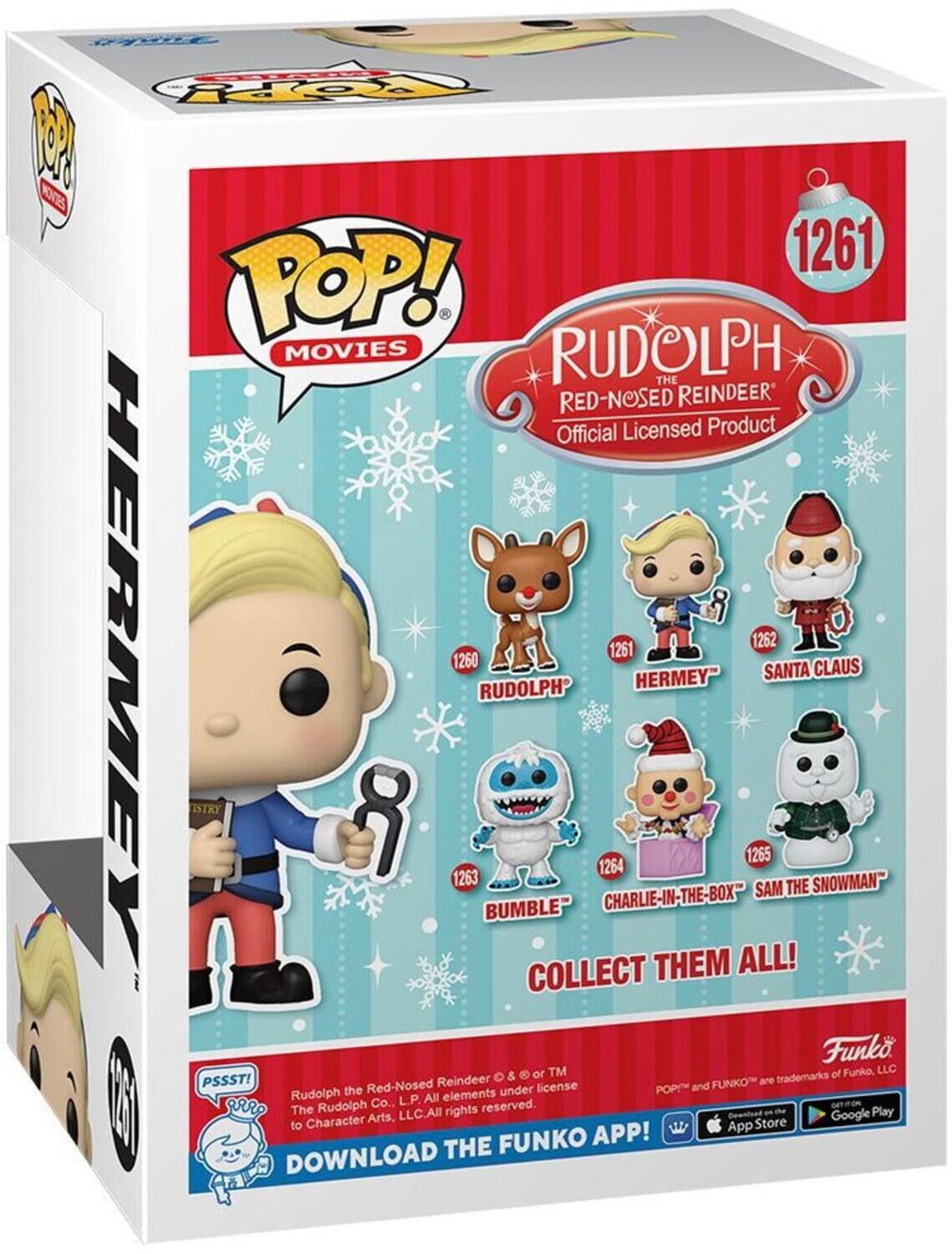 1 KOES Po 1261 POP! MOVIES RUDOLPH THE RED-NOSED REINDEER Official Licensed Product 1262 1261 HERMEY 1260 CLAUS HERMEY SANTA RUDOLPH ISTRY 8 1263 1264 1265 SNOWMAN SAM THE BUMBLE" CHARLIE-IN-THE-BOX" THEM ALL! COLLECT Funko or TM of Funko, LLC & trademarks PSSST! Red-Nosed Reindeer license and FUNKO are Rudolph the elements under POP! Co.. LP. All The Rudolph rights reserved. Play Arts. LLC.All Doentond Google to Character App Store FUNKO APP! DOWNLOAD THE