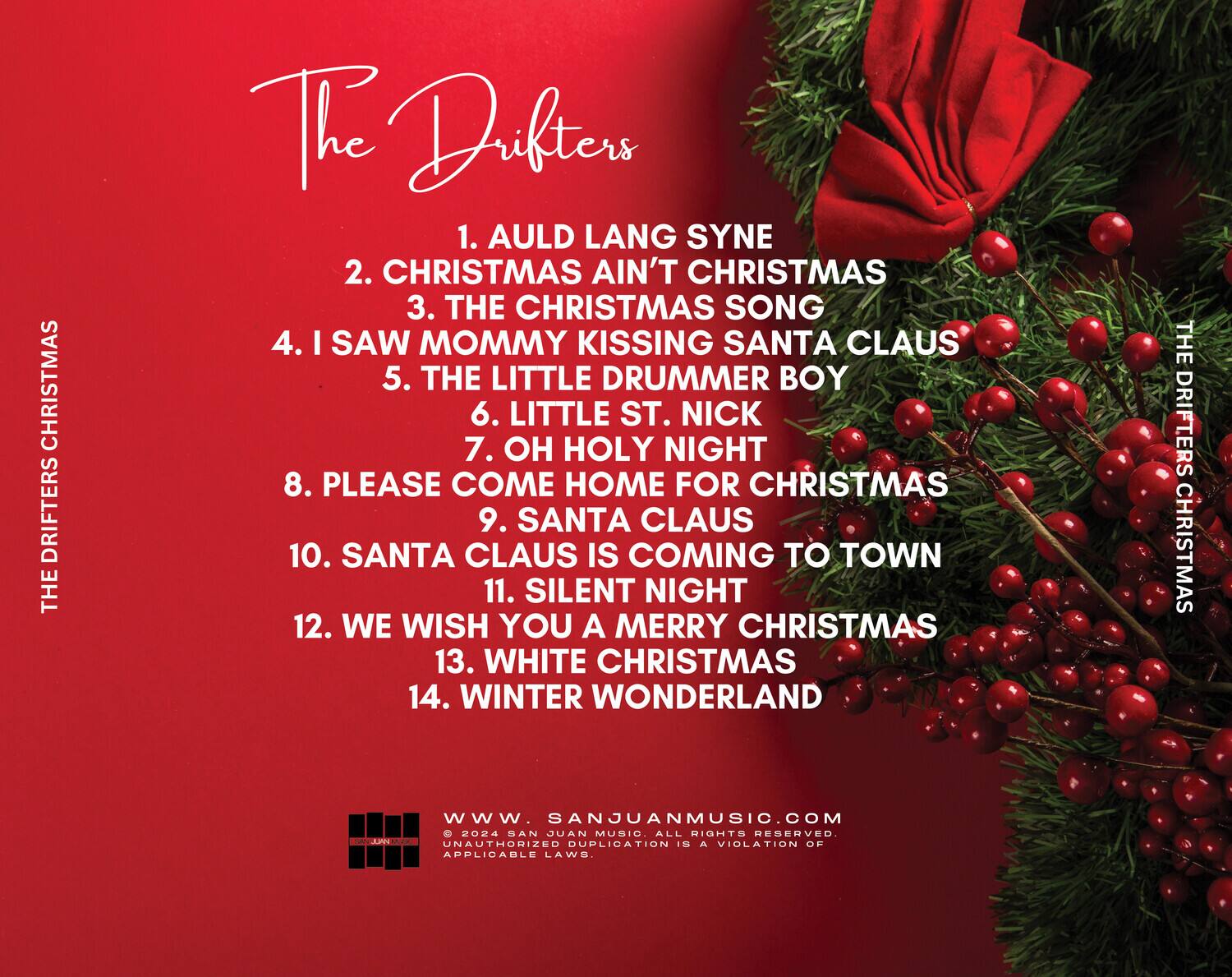 The Drifters

1. Auld Lang Syne  
2. Christmas Ain't Christmas  
3. The Christmas Song  
4. I Saw Mommy Kissing Santa Claus  
5. The Little Drummer Boy  
6. Little St. Nick  
7. Oh Holy Night  
8. Please Come Home for Christmas  
9. Santa Claus  
10. Santa Claus Is Coming to Town  
11. Silent Night  
12. We Wish You a Merry Christmas  
13. White Christmas  
14. Winter Wonderland  

www.sanjuanmusic.com  
© 2024 San Juan Music. All rights reserved. Unauthorized duplication is a violation of applicable laws.