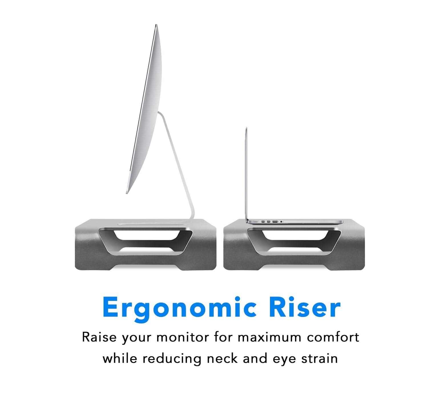 Ergonomic Riser

Raise your monitor for maximum comfort while reducing neck and eye strain
