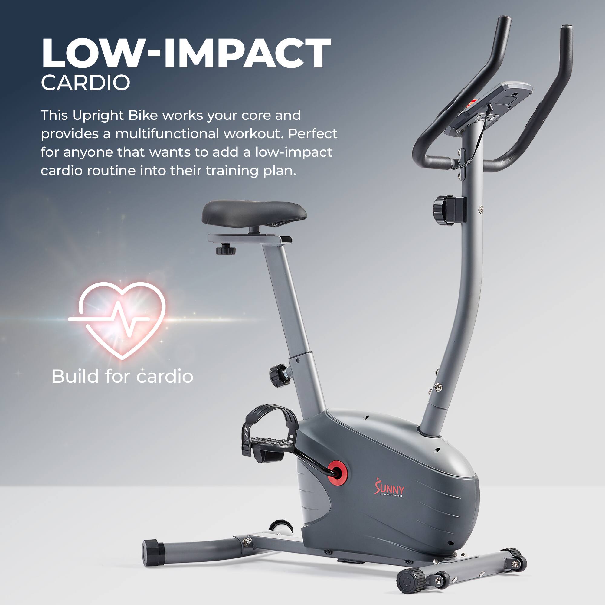 LOW-IMPACT CARDIO

This Upright Bike works your core and provides a multifunctional workout. Perfect for anyone that wants to add a low-impact cardio routine into their training plan.

Build for cardio

SUNNY