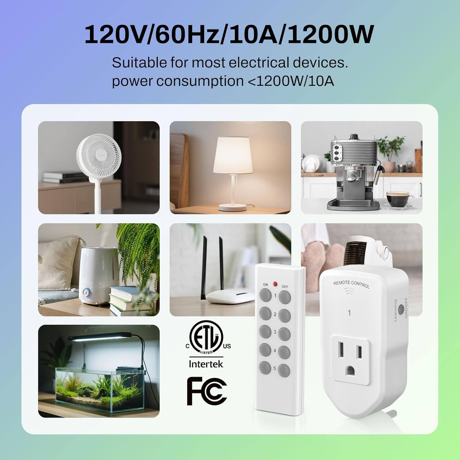 120V/60Hz/10A/1200W  
Suitable for most electrical devices.  
power consumption <1200W/10A  

ETL US LISTED  
Intertek  
FC  

REMOTE CONTROL  
1 Learning  
ON/OFF  
1 2 3 4 : OFF