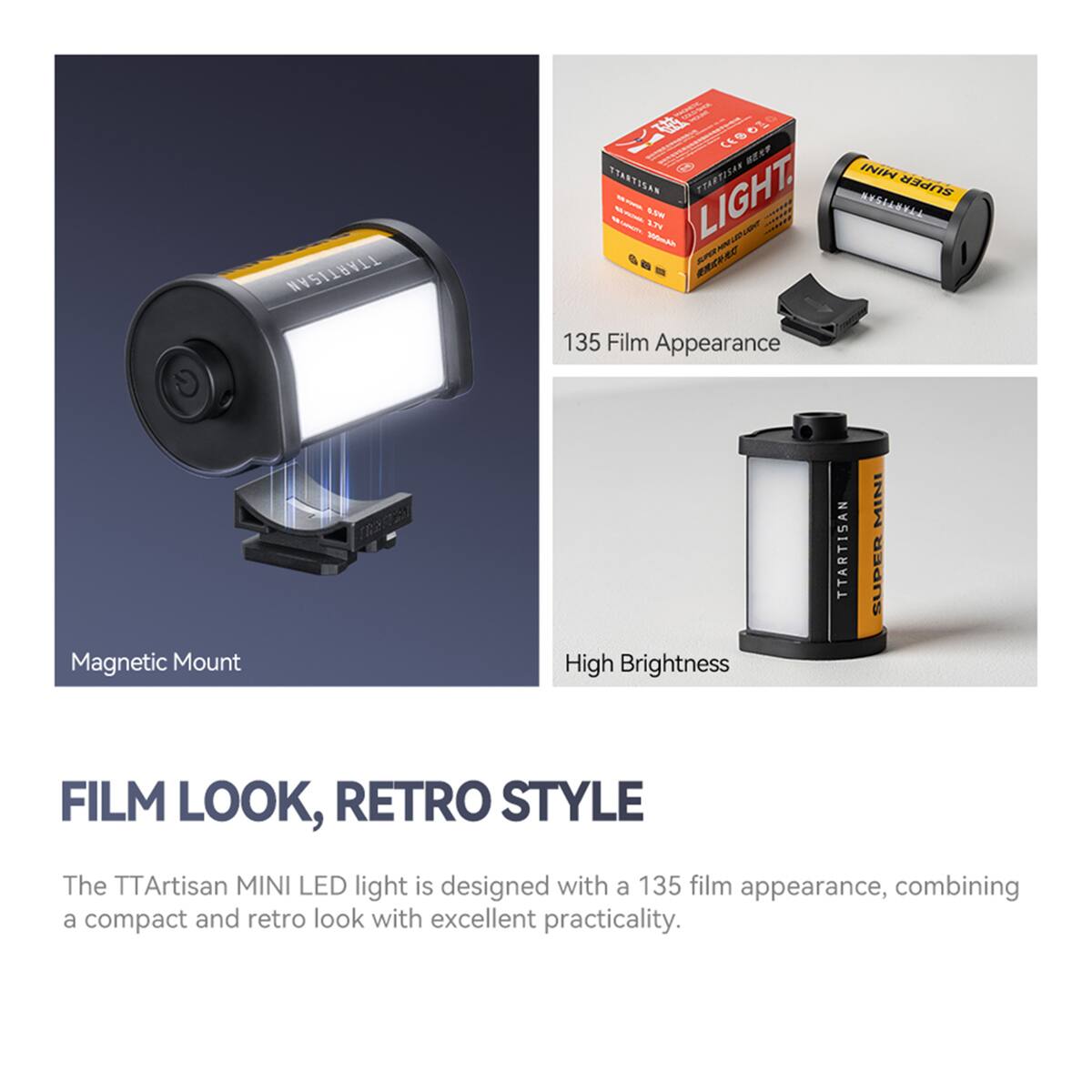 TTArtisan CSIO - S1  
TTArtisan RAESTRATT MINI LIGHT SUPER - - S.AW SC NGIANYAA 1  20mA ? A am ERVAC AE 135 Film Appearance Magnetic Mount High Brightness  
TTArtisan MINI SUPER FILM LOOK, RETRO STYLE  
The TTArtisan MINI LED light is designed with a 135 film appearance, combining a compact and retro look with excellent practicality.