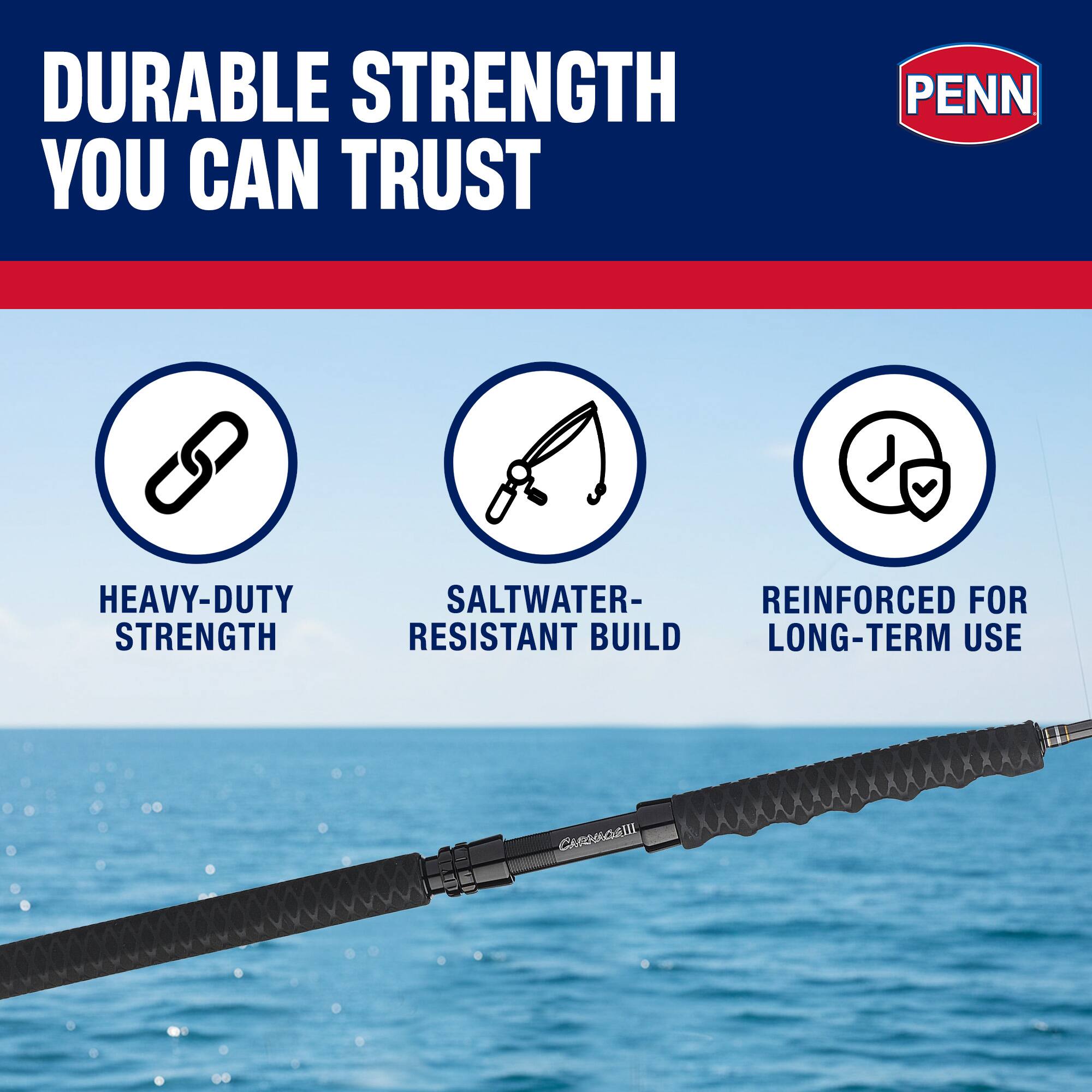 DURABLE STRENGTH YOU CAN TRUST  
PENN HEAVY-DUTY STRENGTH  
SALTWATER-RESISTANT BUILD  
REINFORCED FOR LONG-TERM USE