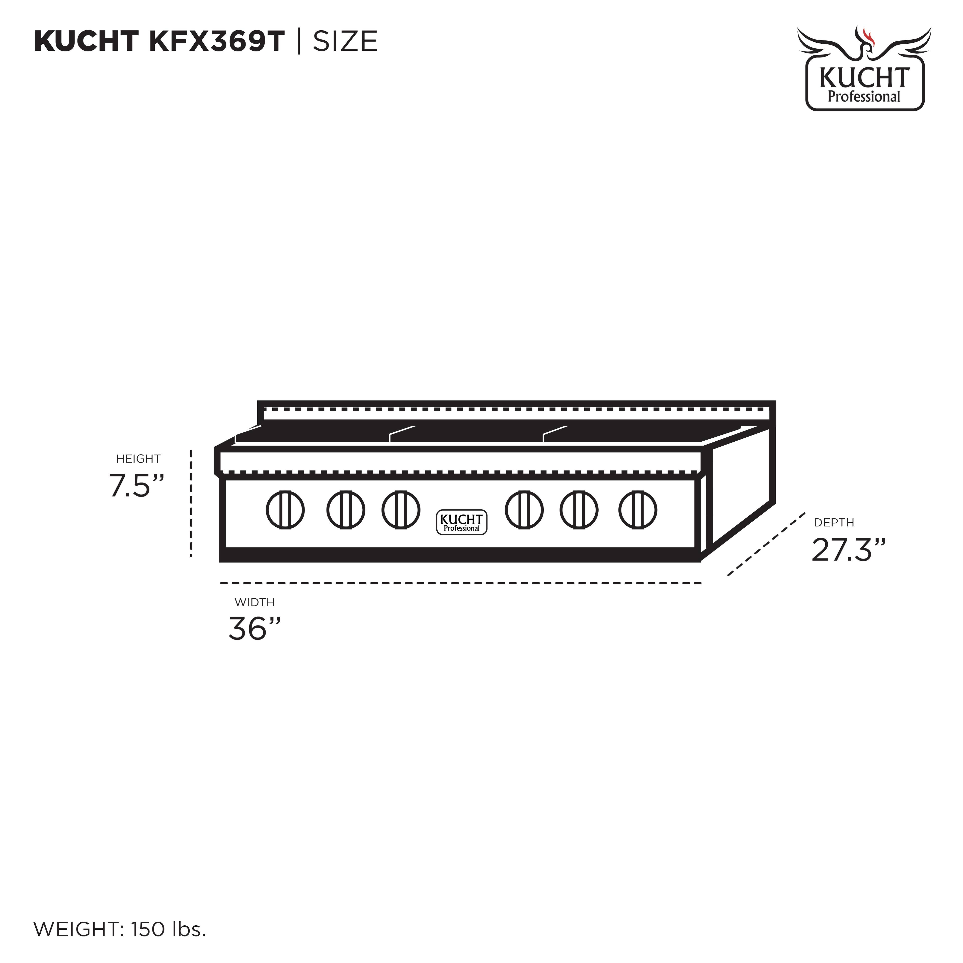 KUCHT KFX369T | SIZE

HEIGHT 7.5"  
WIDTH 36"  
DEPTH 27.3"  

WEIGHT: 150 lbs.