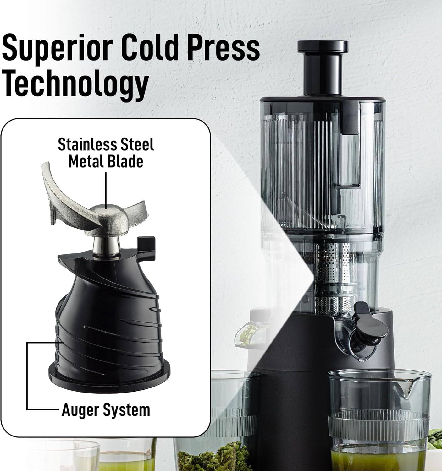 Superior Cold Press Technology

- Stainless Steel Metal Blade
- Auger System