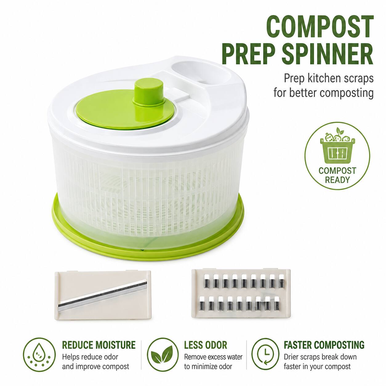 COMPOST PREP SPINNER  
Prep kitchen scraps for better composting  

COMPOST READY  

REDUCE MOISTURE  
Helps reduce odor and improve compost  

LESS ODOR  
Remove excess water to minimize odor  

FASTER COMPOSTING  
Drier scraps break down faster in your compost