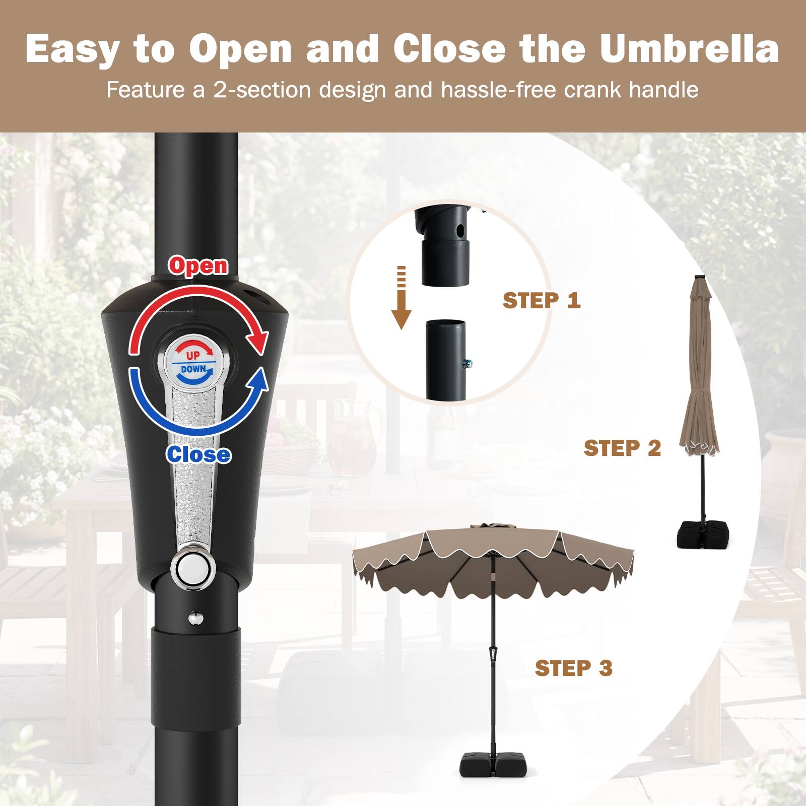 Easy to Open and Close the Umbrella  
Feature a 2-section design and hassle-free crank handle  

Open  
Close  

STEP 1  
STEP 2  
STEP 3