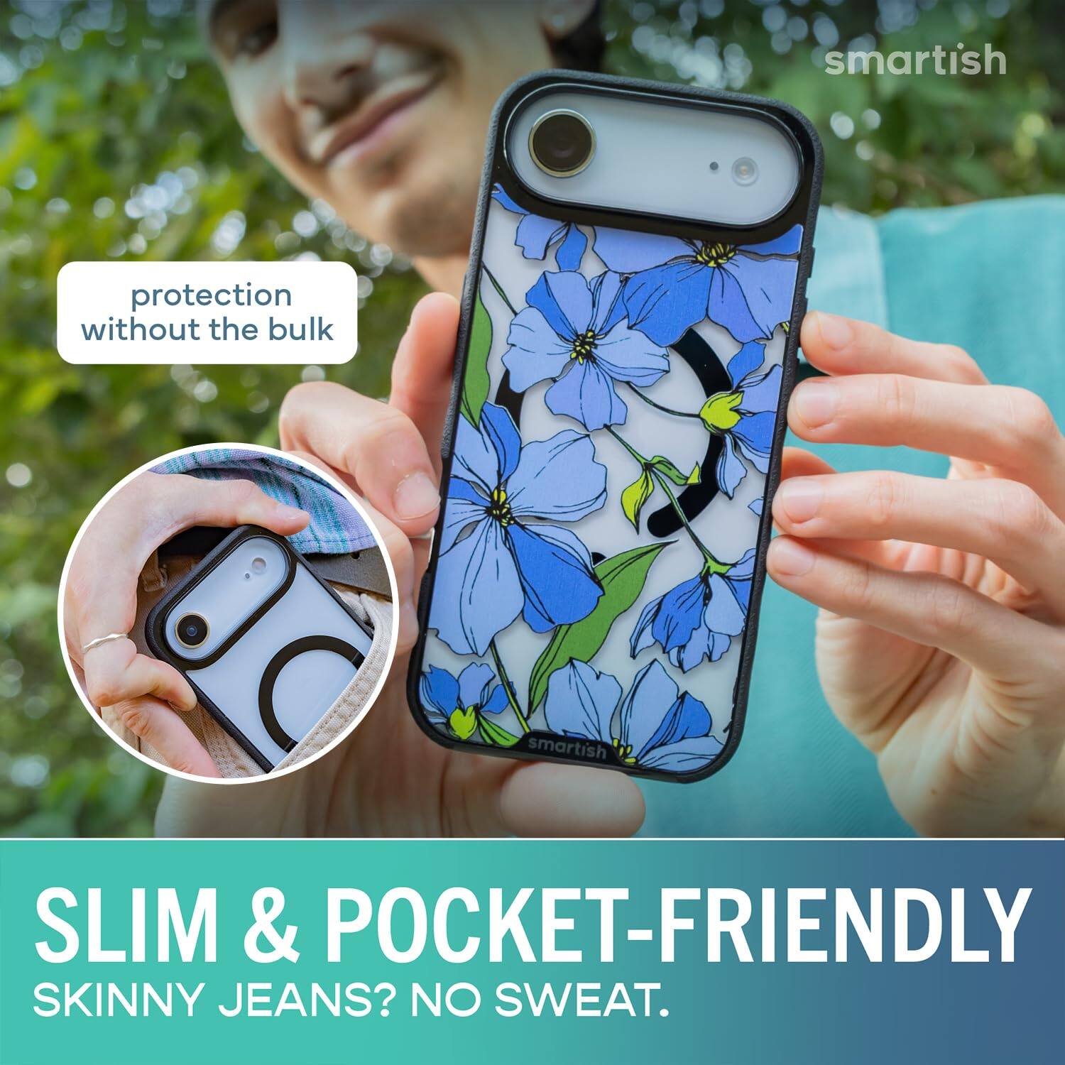 smartish  
protection without the bulk  
smartish  
SLIM & POCKET-FRIENDLY  
SKINNY JEANS? NO SWEAT.