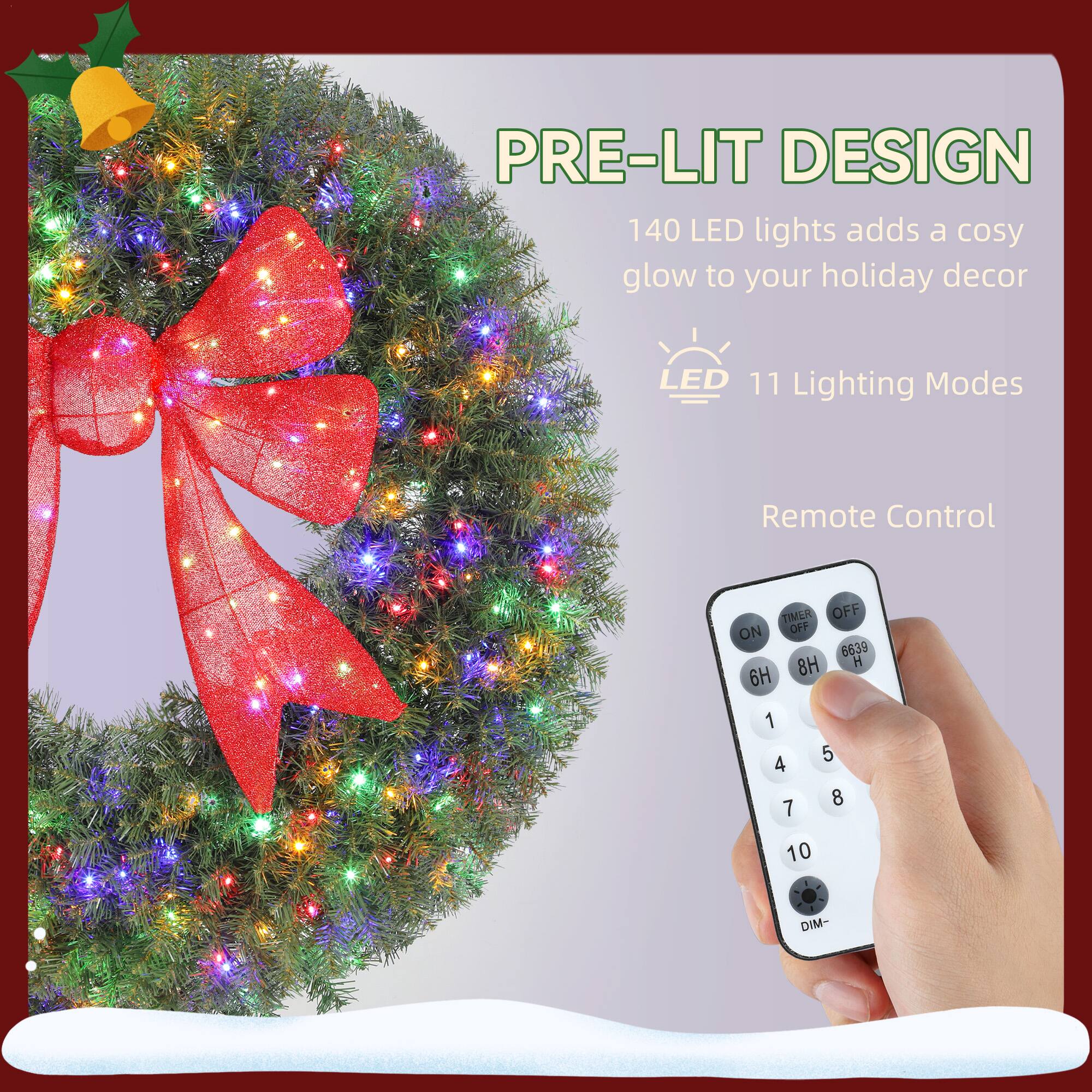 PRE-LIT DESIGN  
140 LED lights adds a cosy glow to your holiday decor  

LED 11 Lighting Modes  

Remote Control  

TIMER OFF ON  
8H 6H  
1 4 7 5 8 10  
DIM-