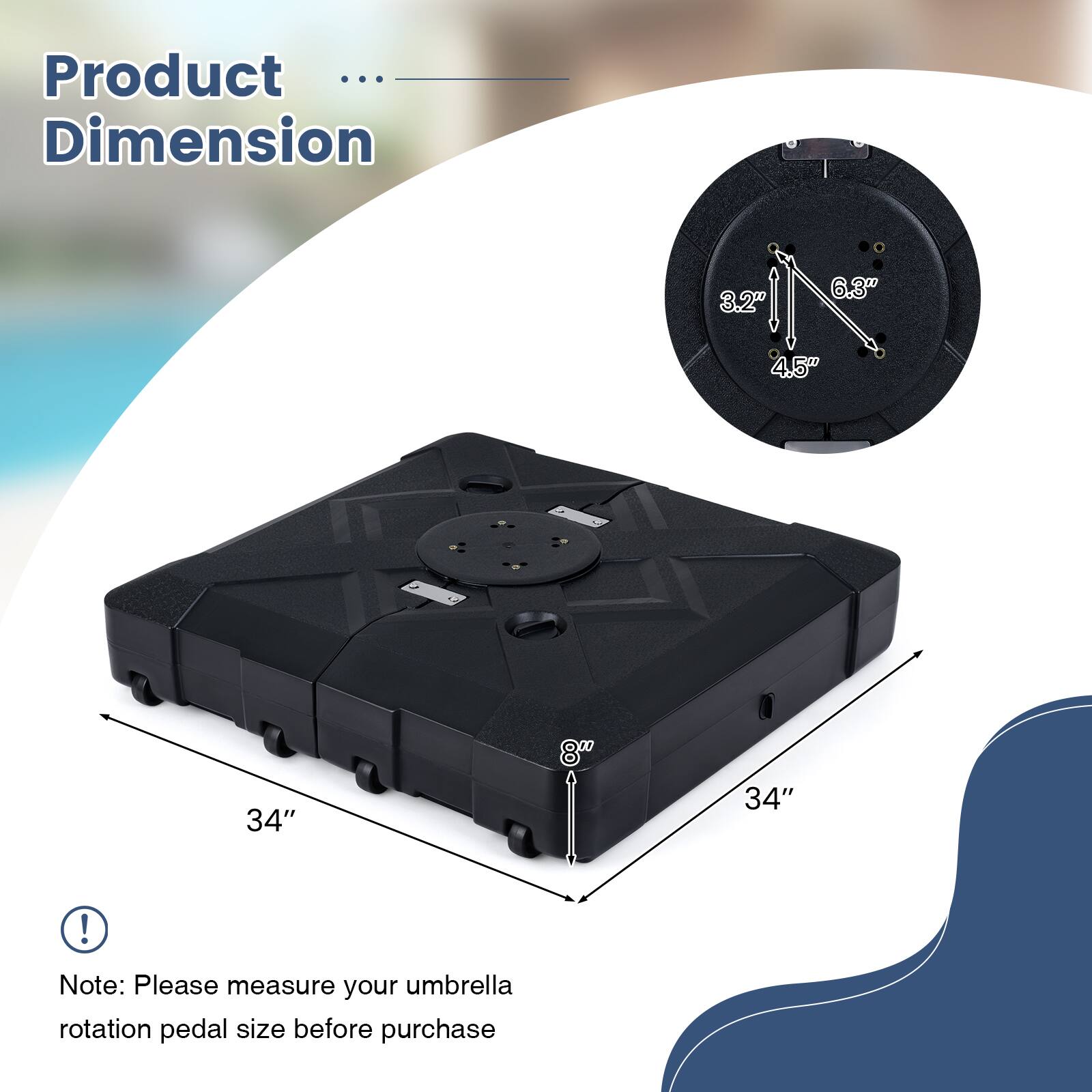 Product Dimension

3.2" 6.3" 4.5" 34" 34"

Note: Please measure your umbrella rotation pedal size before purchase