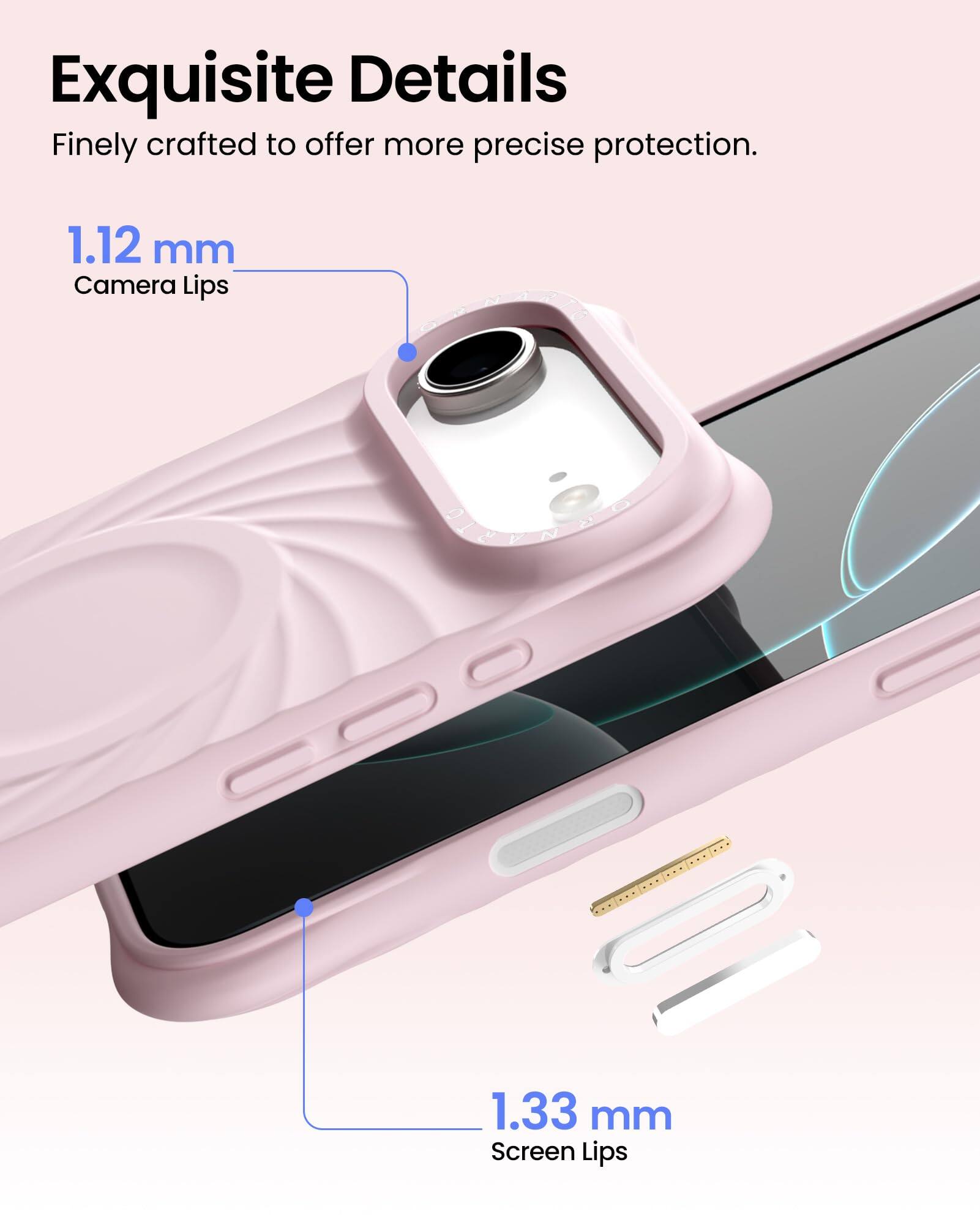 Exquisite Details  
Finely crafted to offer more precise protection.  

1.12 mm  
Camera Lips  

1.33 mm  
Screen Lips