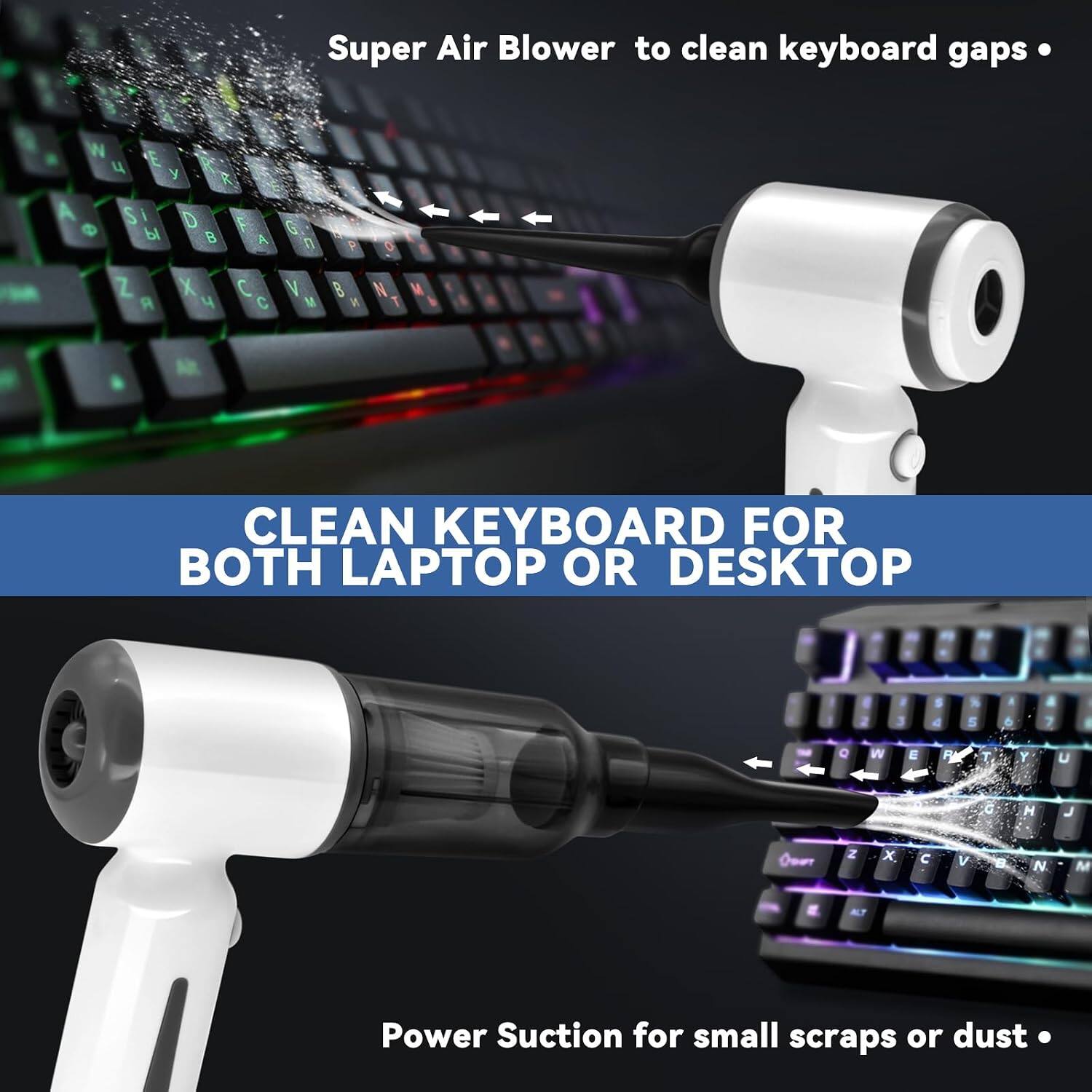 Super Air Blower to clean keyboard gaps

CLEAN KEYBOARD FOR BOTH LAPTOP OR DESKTOP

Power Suction for small scraps or dust