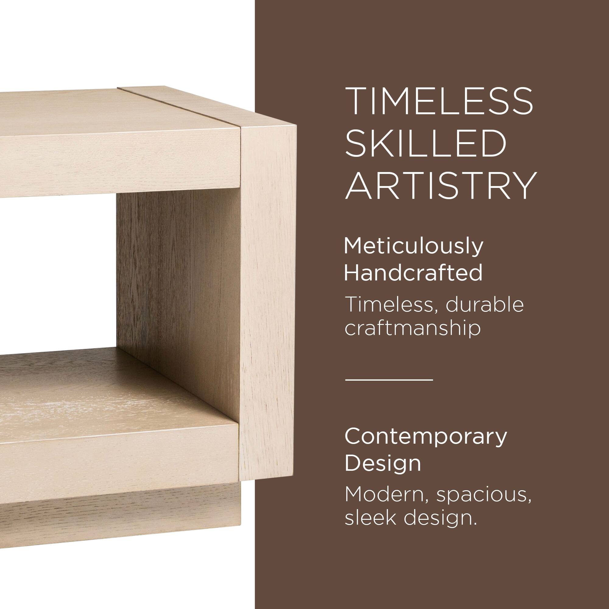 TIMELESS SKILLED ARTISTRY

Meticulously Handcrafted  
Timeless, durable craftsmanship

Contemporary Design  
Modern, spacious, sleek design.