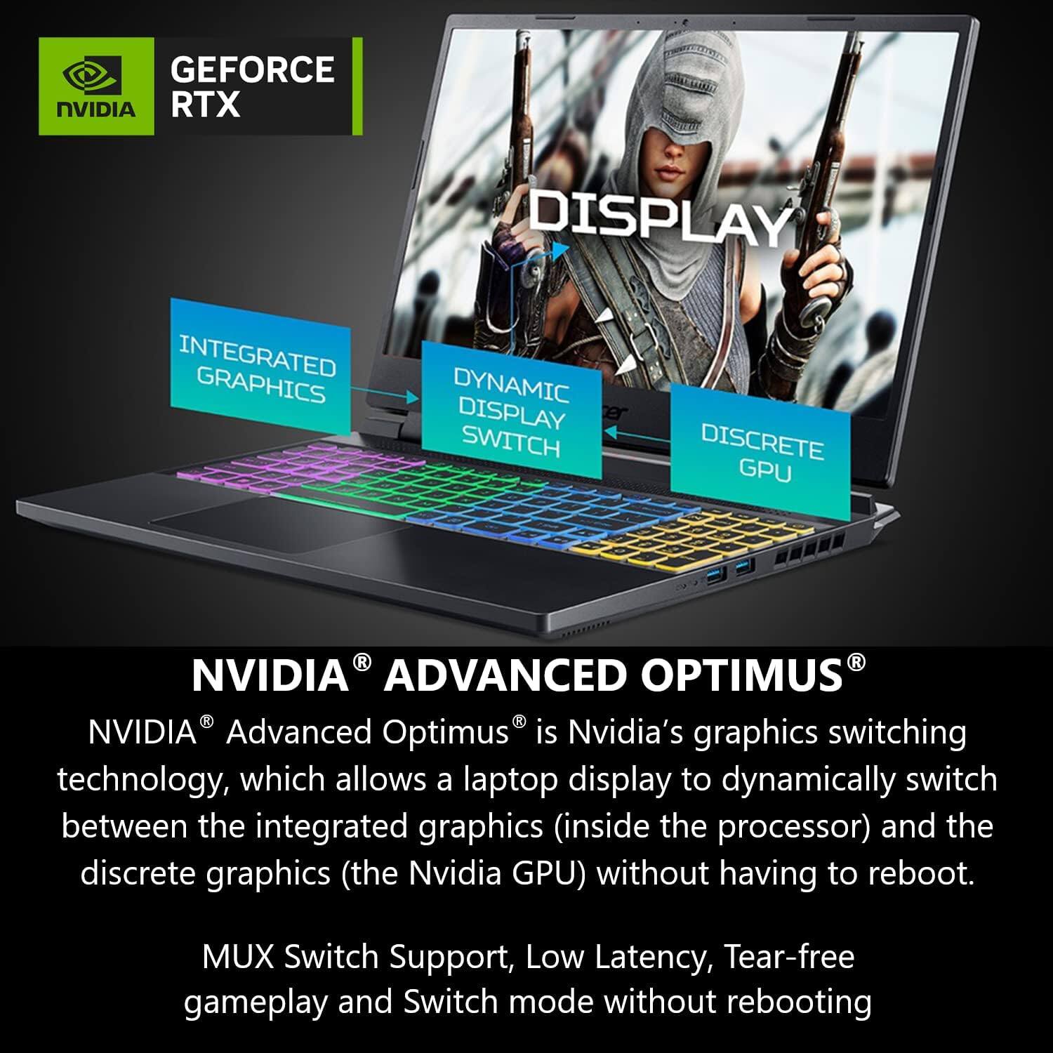 **GEFORCE RTX DISPLAY**

- INTEGRATED GRAPHICS
- DYNAMIC DISPLAY SWITCH
- DISCRETE GPU

**NVIDIA ADVANCED OPTIMUS**

NVIDIA® Advanced Optimus® is Nvidia's graphics switching technology, which allows a laptop display to dynamically switch between the integrated graphics (inside the processor) and the discrete graphics (the Nvidia GPU) without having to reboot.

- MUX Switch Support
- Low Latency
- Tear-free gameplay
- Switch mode without rebooting