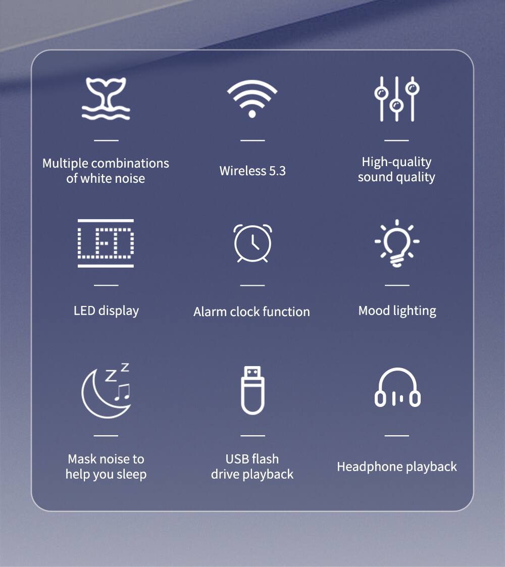 Multiple combinations of white noise  
Wireless 5.3  
High-quality sound quality  
LED display  
Alarm clock function  
Mood lighting  
Mask noise to help you sleep  
USB flash drive playback  
Headphone playback