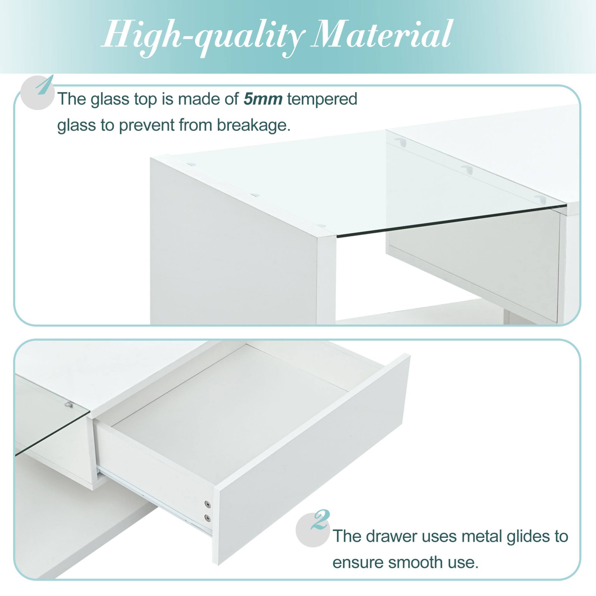 High-quality Material

1. The glass top is made of 5mm tempered glass to prevent from breakage.

2. The drawer uses metal glides to ensure smooth use.