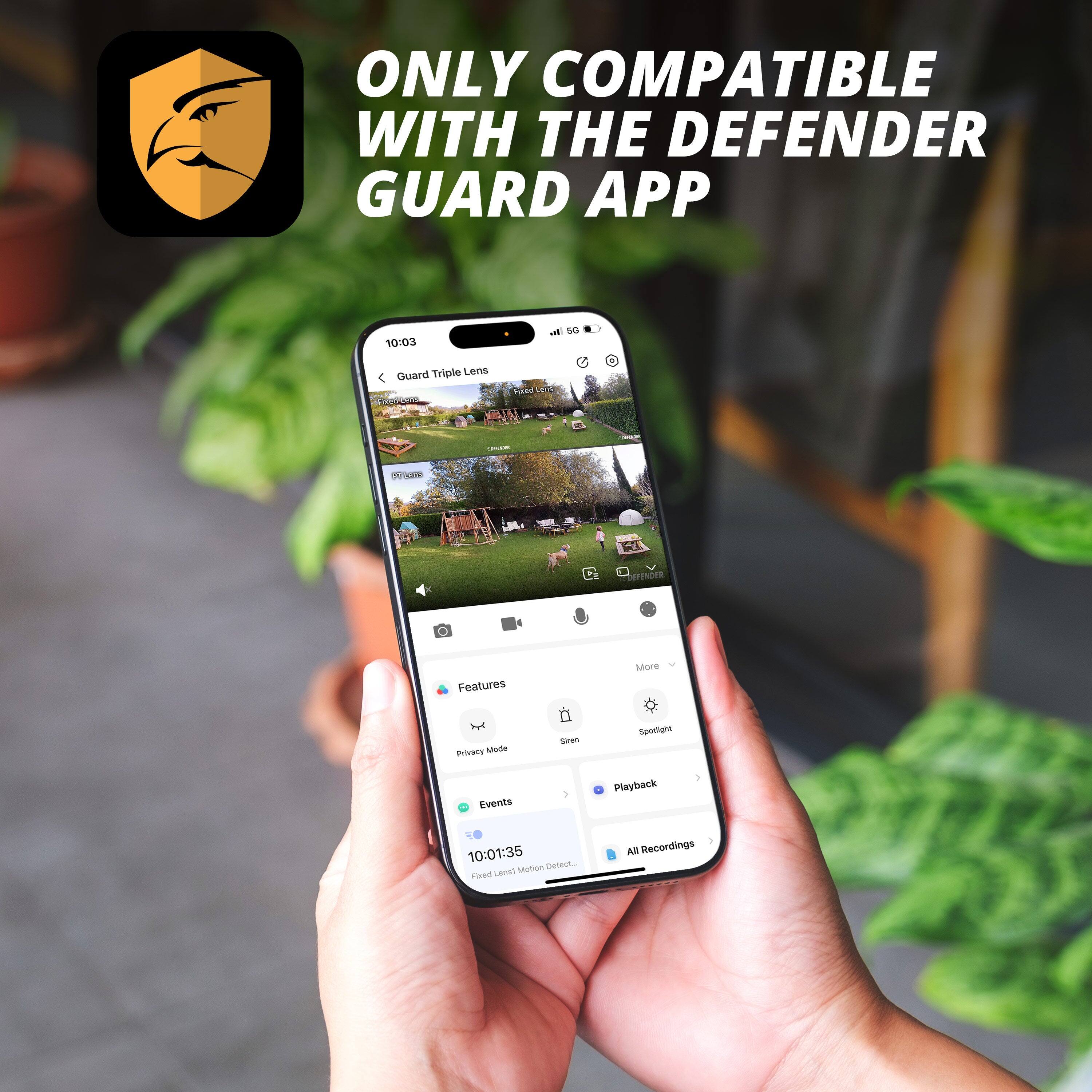 ONLY COMPATIBLE WITH THE DEFENDER GUARD APP

10:03 Guard Triple Lens

Features
- Privacy Mode
- Motion Detect...

Events
- 10:01:35 Fixed Lens Motion

Playback
- All Recordings