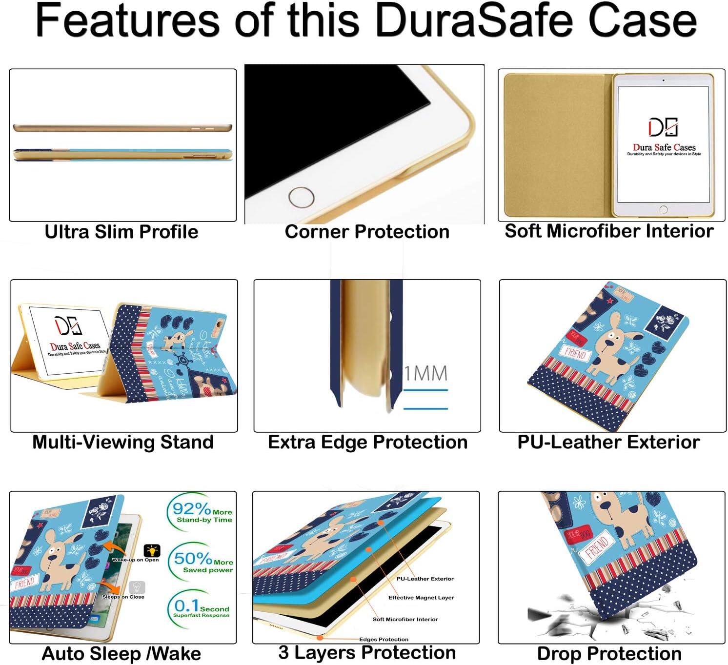 Features of this DuraSafe Case

- Ultra Slim Profile
- Corner Protection
- Soft Microfiber Interior
- Multi-Viewing Stand
- Extra Edge Protection
- PU-Leather Exterior
- Auto Sleep / Wake
- 3 Layers Protection
- Drop Protection

- 92% More Stand-by Time
- Wake-up - Open 50% More Saved power
- 0.1 Second Superfast Response