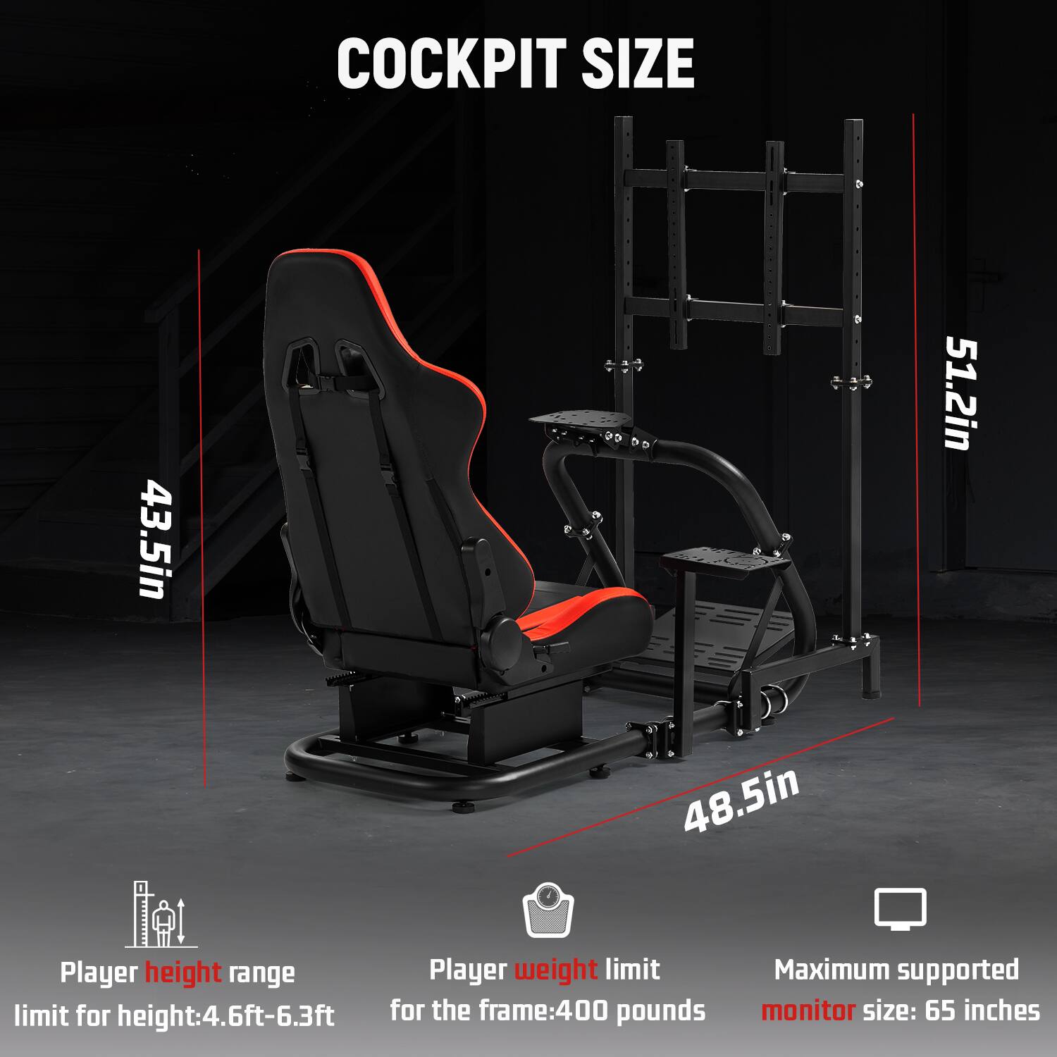COCKPIT SIZE

43.5in  
48.5in  
51.2in  

Player height range: 4.6ft-6.3ft  
Player weight limit: 400 pounds  
Maximum supported monitor size: 65 inches