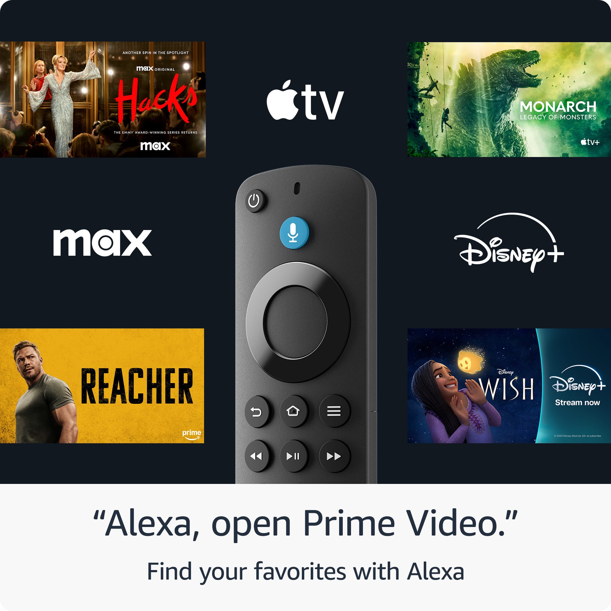 AN -. -. i OTal mex DESINE Hosks -m COOT CE C.. ... i.E. max tv MONARCH LEGACY OF MONSTERS tv+ max Disney+ + REACHER Dinny WISH Disney+ Stream now prime "Alexa, open Prime Video." Find your favorites with Alexa.