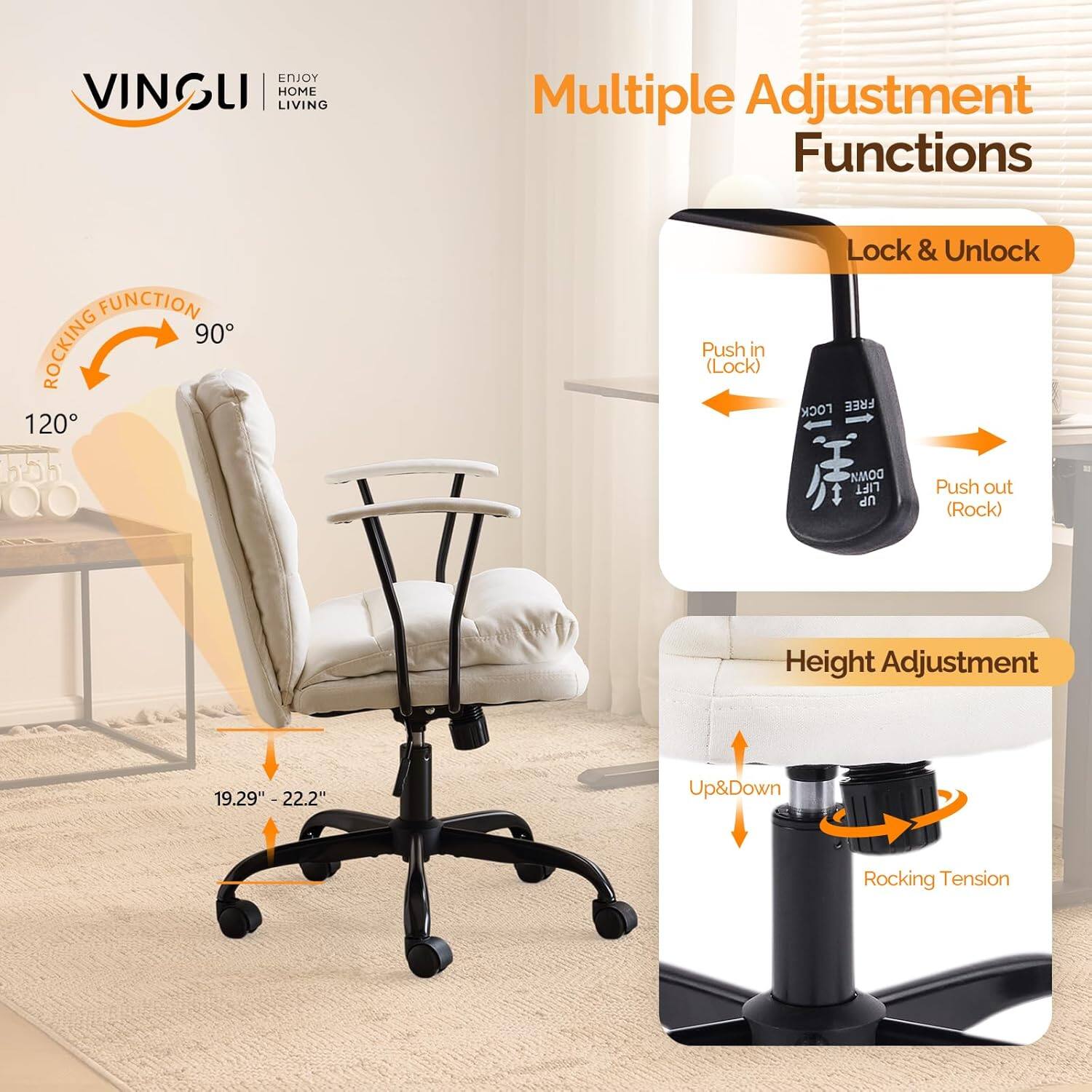 ENJOY VINGLI LIVING HOME

Multiple Adjustment Functions

- ROCKING FUNCTION
  - 90°
  - 120°

- Lock & Unlock
  - Push in (Lock)
  - Push out (Rock)

- Height Adjustment
  - 19.29" - 22.2"
  - Up & Down
  - Rocking Tension