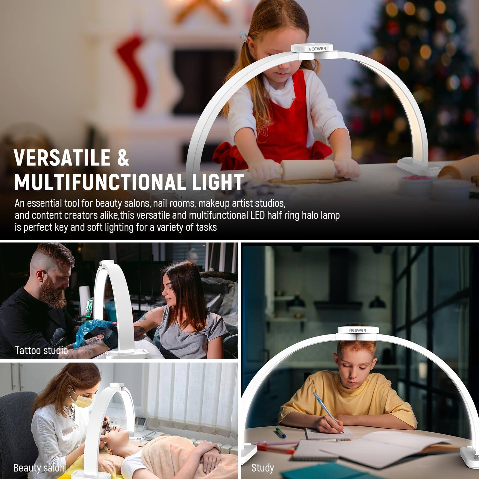 **VERSATILE & MULTIFUNCTIONAL LIGHT**

An essential tool for beauty salons, nail rooms, makeup artist studios, and content creators alike, this versatile and multifunctional LED half ring halo lamp is perfect for key and soft lighting for a variety of tasks.

- **Tattoo studio**
- **Beauty salon**
- **Study**