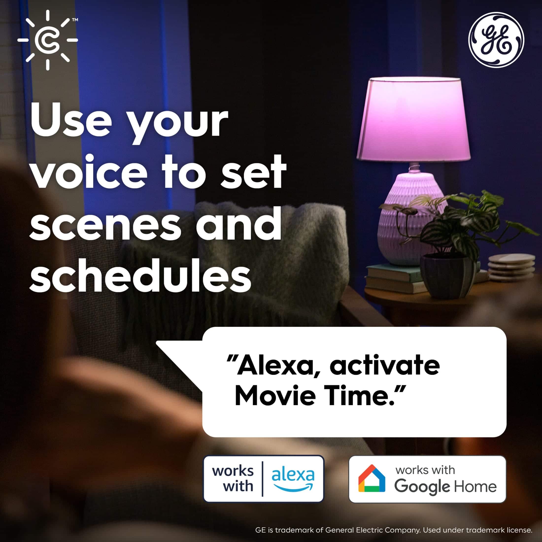 Use your voice to set scenes and schedules "Alexa, activate Movie Time." works with Google Home. GE is a trademark of General Electric Company. Used under trademark license.