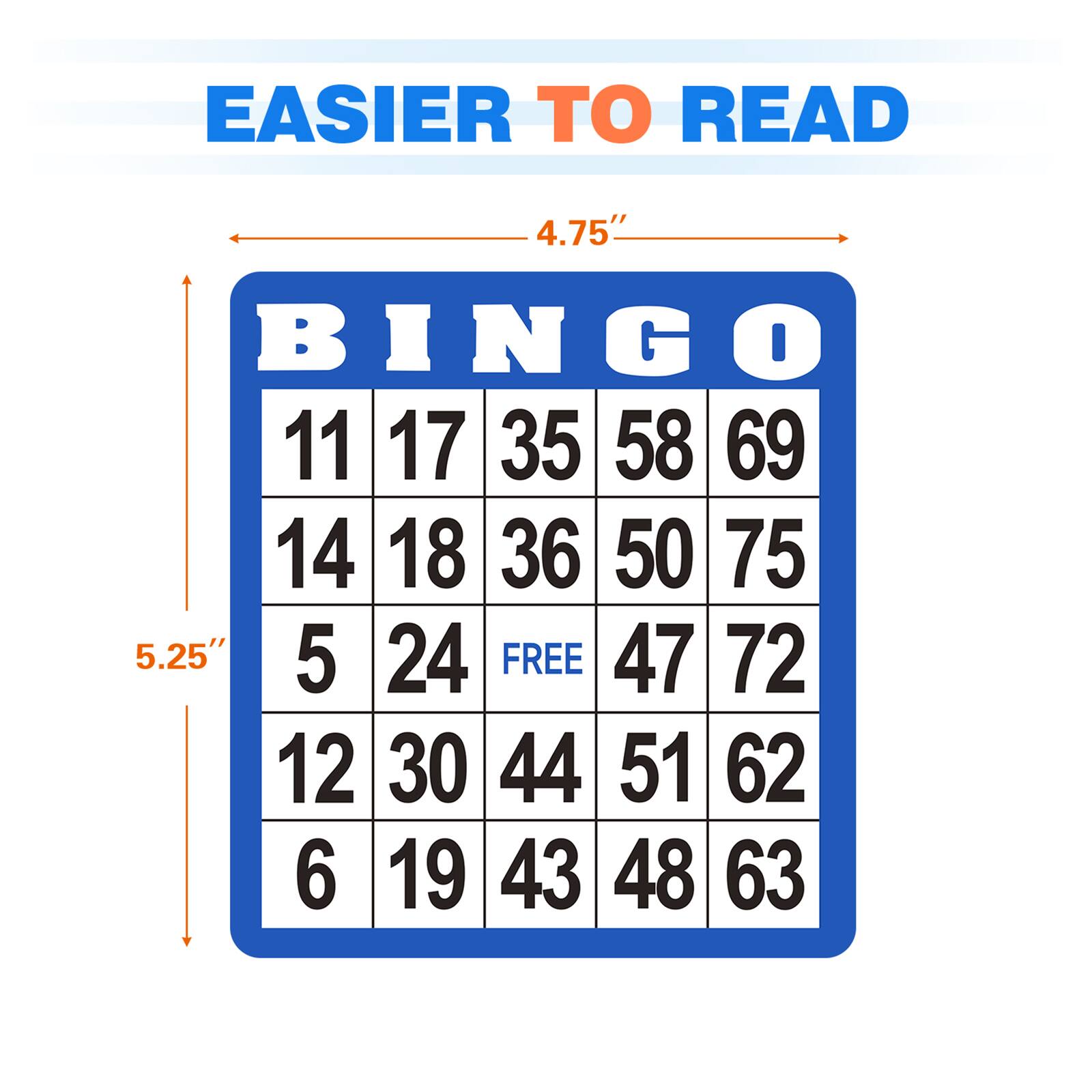 EASIER TO READ

BINGO
11 17 35 58 69
14 18 36 50 75
5 24 FREE 47 72
12 30 44 51 62
6 19 43 48 63

5.25" 4.75"