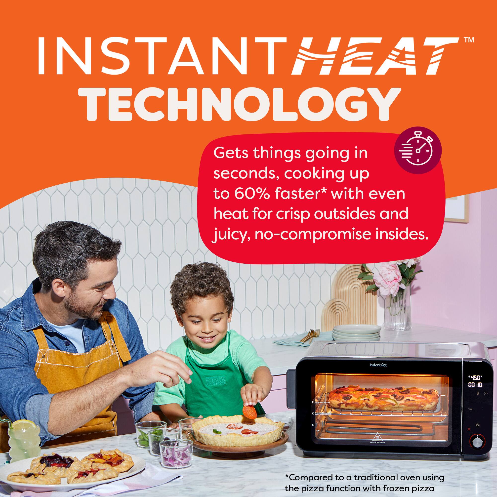 **INSTANT HEAT TECHNOLOGY™**

Gets things going in seconds, cooking up to 60% faster* with even heat for crisp outsides and juicy, no-compromise insides.

*Compared to a traditional oven using the pizza function with frozen pizza