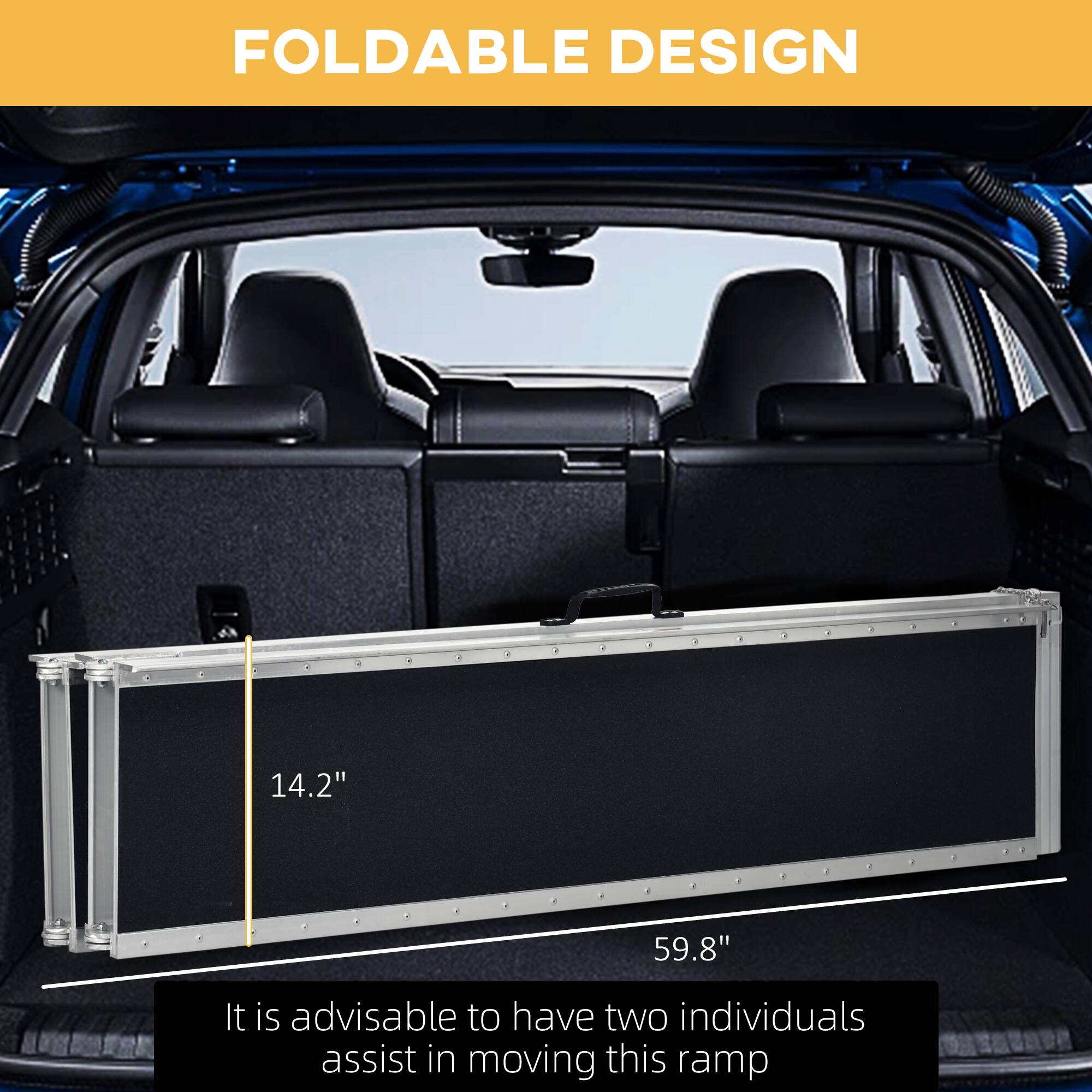 FOLDABLE DESIGN
14.2" x 59.8"
It is advisable to have two individuals assist in moving this ramp.