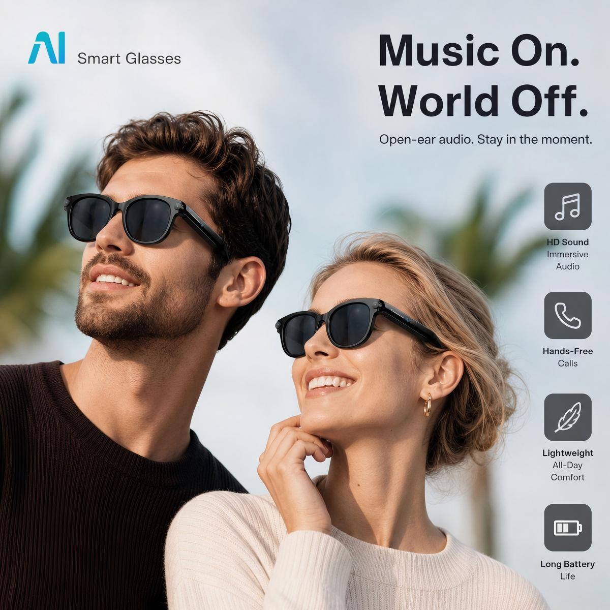 Smart Glasses

Music On. World Off.

Open-ear audio. Stay in the moment.

- HD Sound Immersive Audio
- Hands-Free Calls
- Lightweight All-Day Comfort
- Long Battery Life