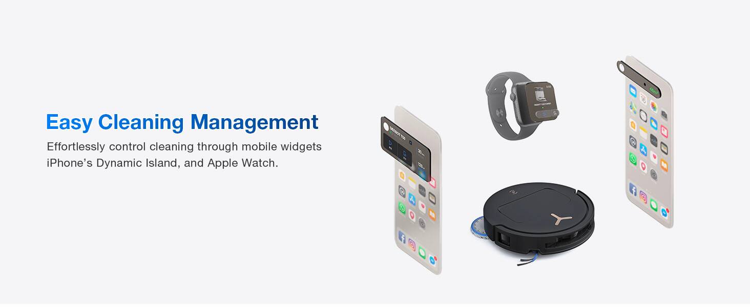 Easy Cleaning Management  
Effortlessly control cleaning through mobile widgets iPhone's Dynamic Island, and Apple Watch.