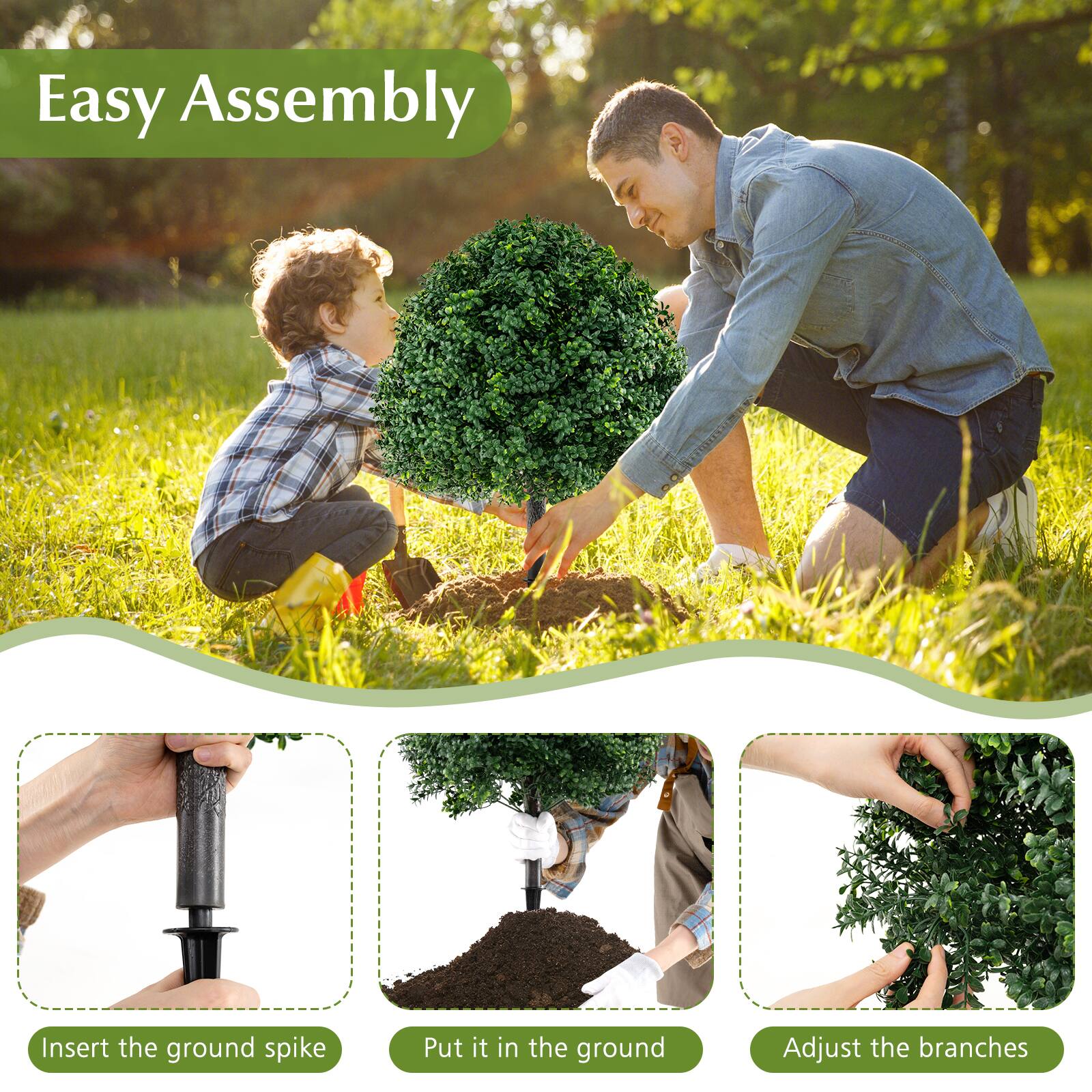 Easy Assembly

Insert the ground spike

Put it in the ground

Adjust the branches
