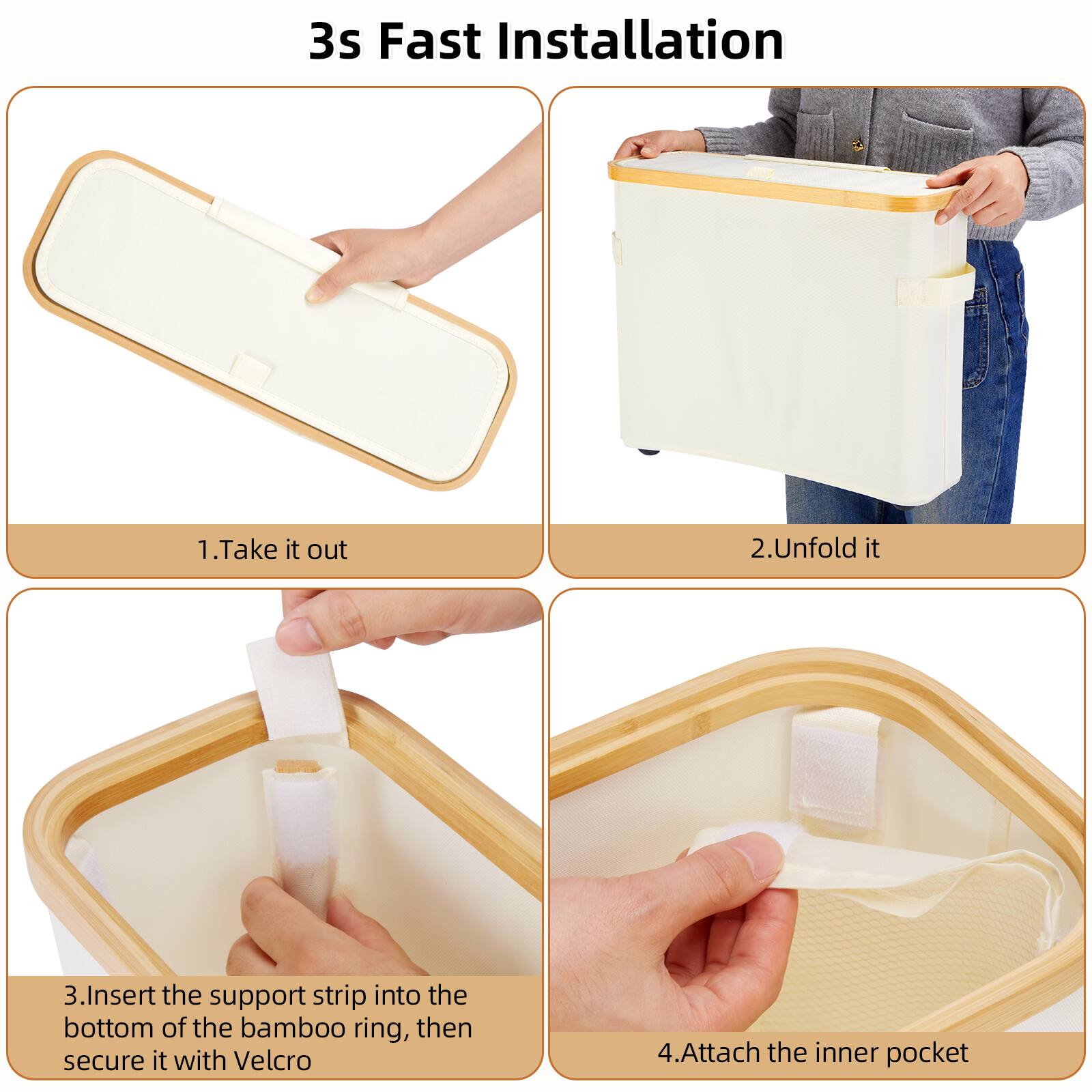 3s Fast Installation
1. Take it out
2. Unfold it
3. Insert the support strip into the bottom of the bamboo ring, then secure it with Velcro
4. Attach the inner pocket
