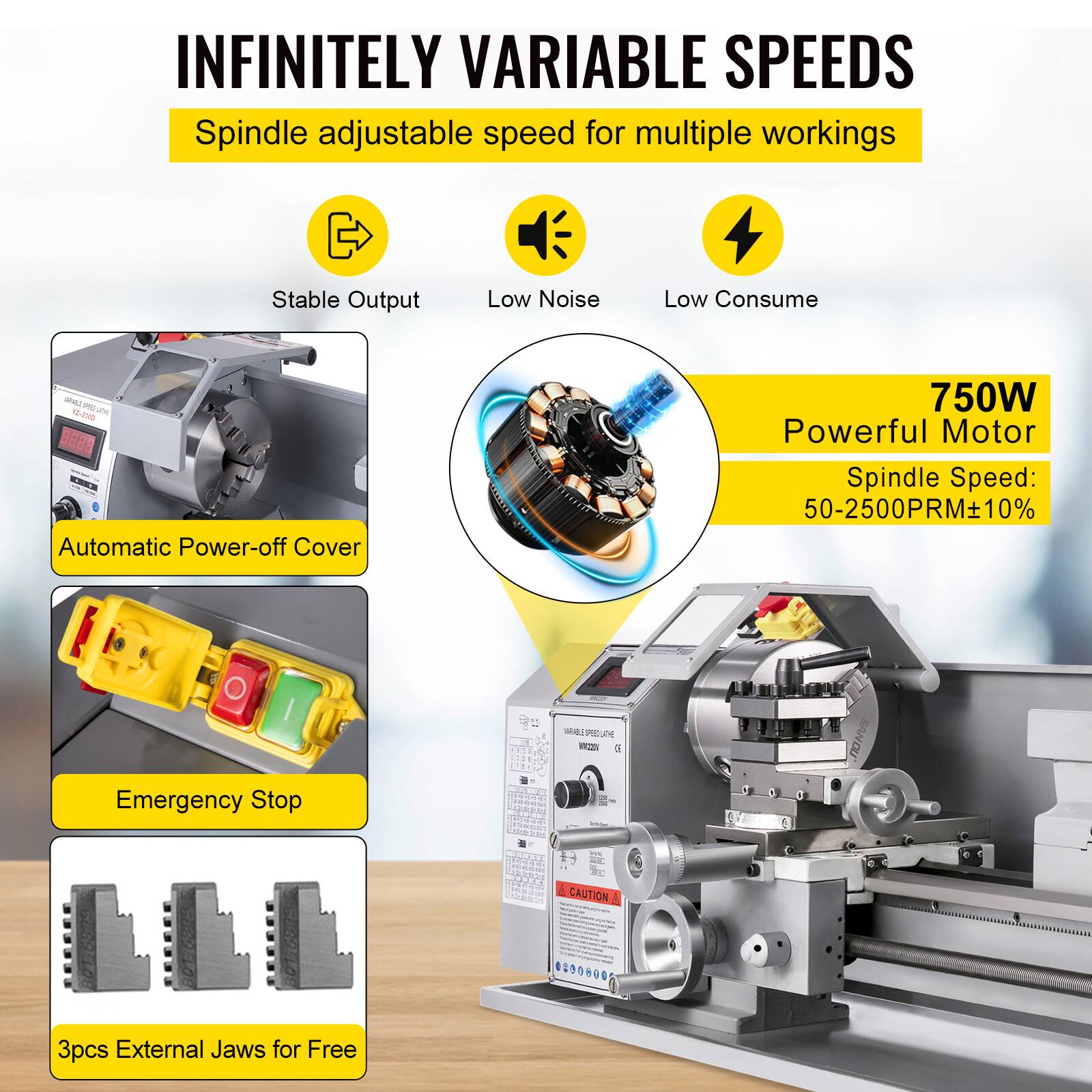 INFINITELY VARIABLE SPEEDS  
Spindle adjustable speed for multiple workings  
Stable Output  
Low Noise  
Low Consume  

750W Powerful Motor  
Spindle Speed: 50-2500PRM±10%  

Automatic Power-off Cover  
Emergency Stop  

3pcs External Jaws for Free