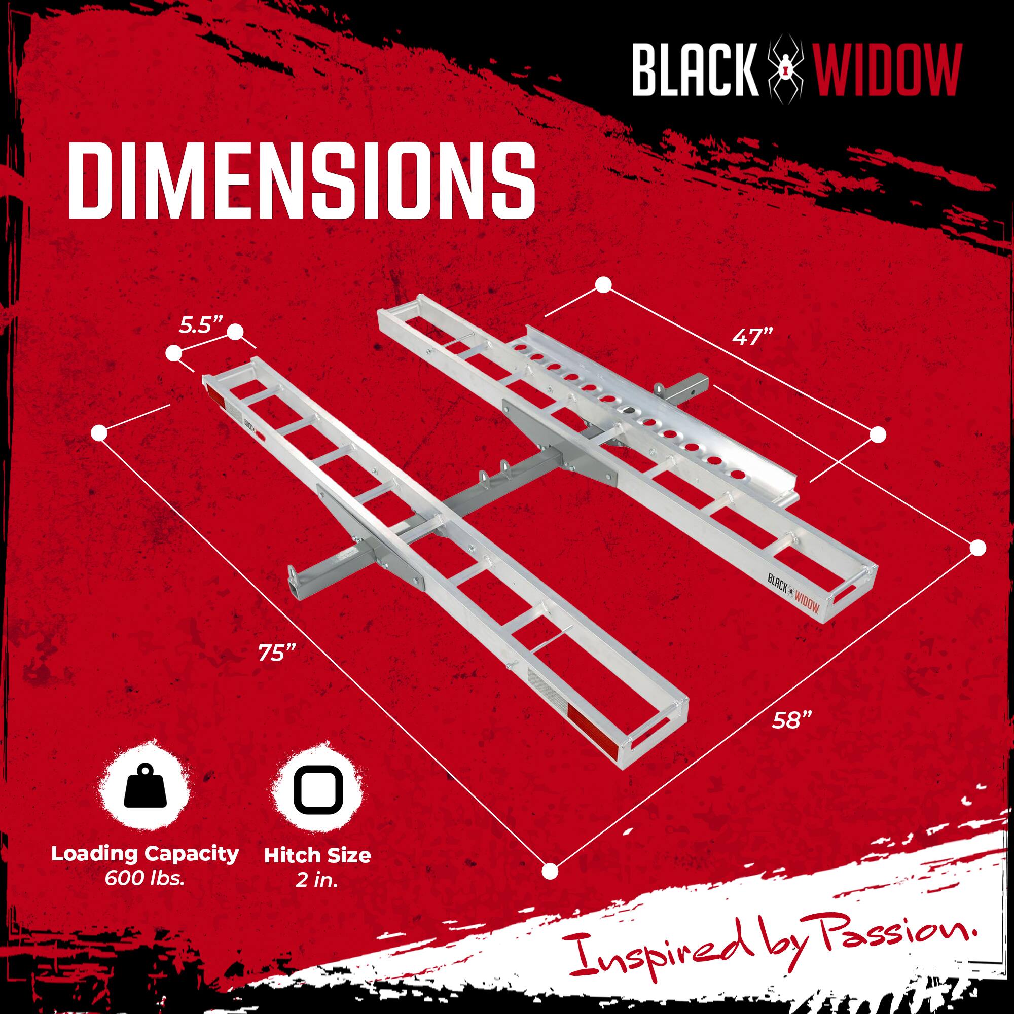 BLACK WIDOW  
DIMENSIONS  
5.5" 47" 75" 58"  
Loading Capacity: 600 lbs.  
Hitch Size: 2 in.  
Inspired by Passion.