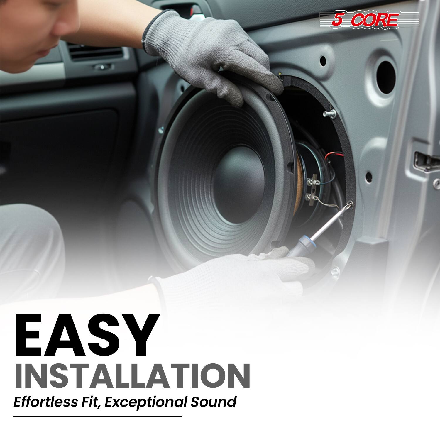 5 CORE

EASY INSTALLATION  
Effortless Fit, Exceptional Sound