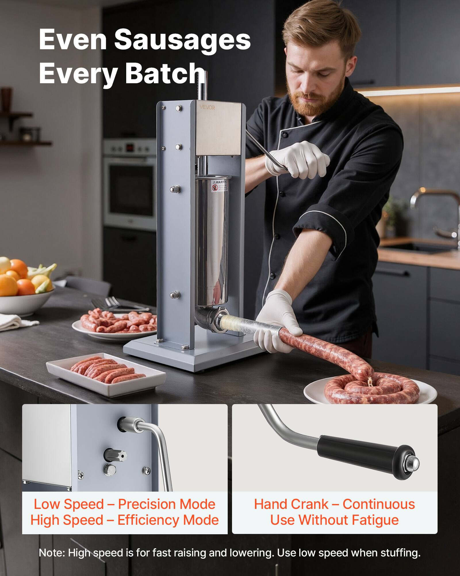 Even Sausages Every Batch

VEVOR

Low Speed - Precision Mode  
High Speed - Efficiency Mode

Hand Crank - Continuous Use Without Fatigue

Note: High speed is for fast raising and lowering. Use low speed when stuffing.