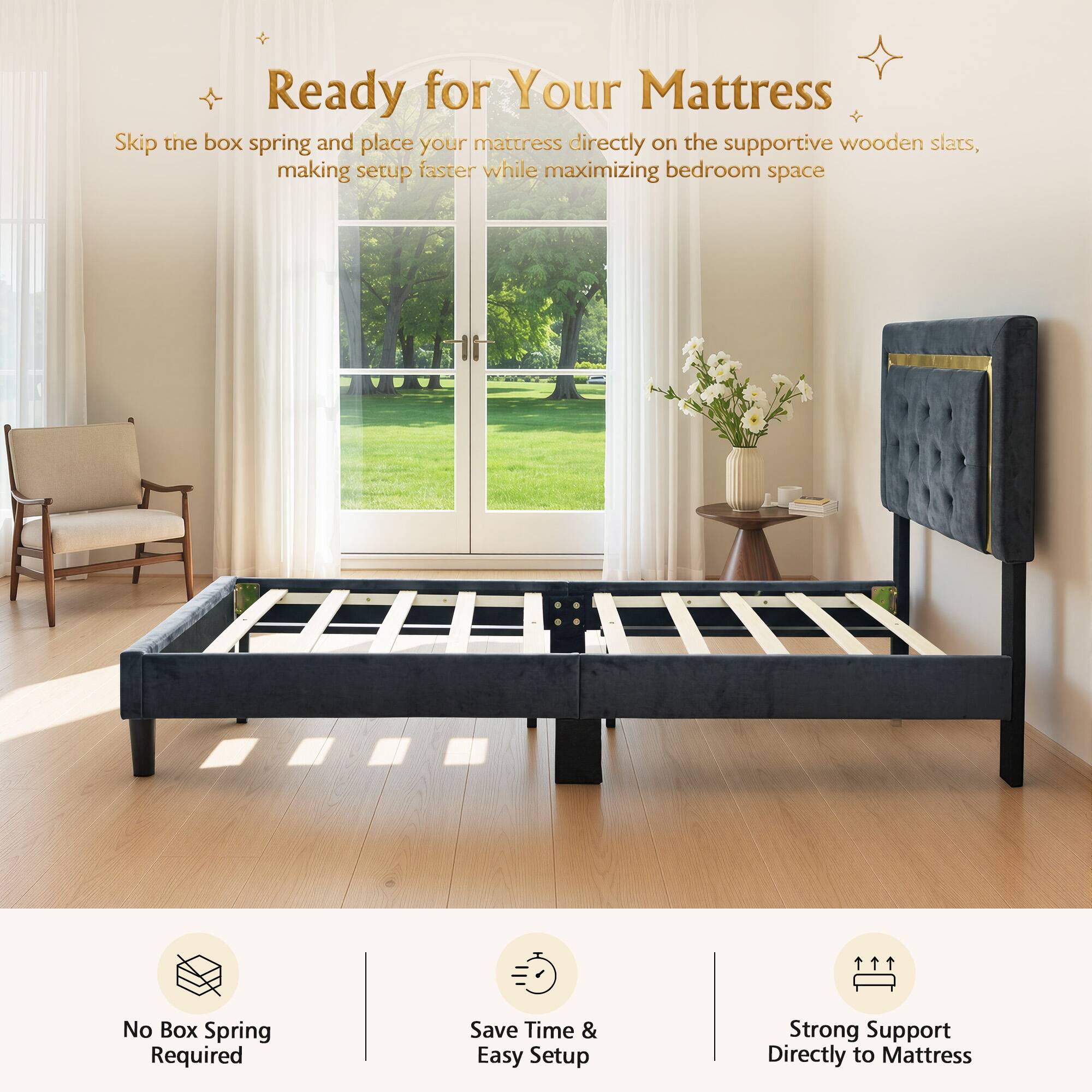 Ready for Your Mattress

Skip the box spring and place your mattress directly on the supportive wooden slats, making setup faster while maximizing bedroom space

No Box Spring Required
Save Time & Easy Setup
Strong Support Directly to Mattress