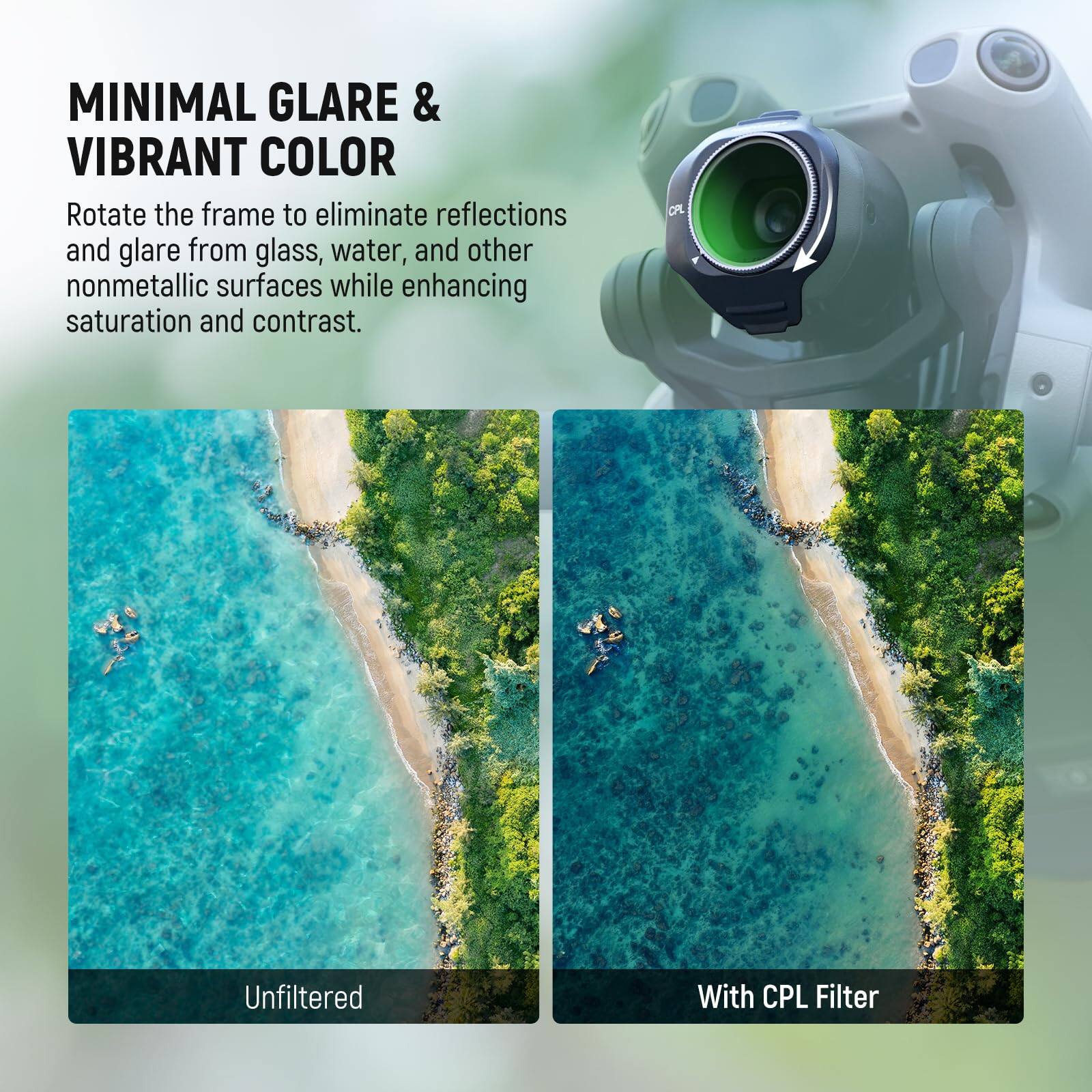 MINIMAL GLARE & VIBRANT COLOR

Rotate the frame to eliminate reflections and glare from glass, water, and other nonmetallic surfaces while enhancing saturation and contrast.

Unfiltered

With CPL Filter