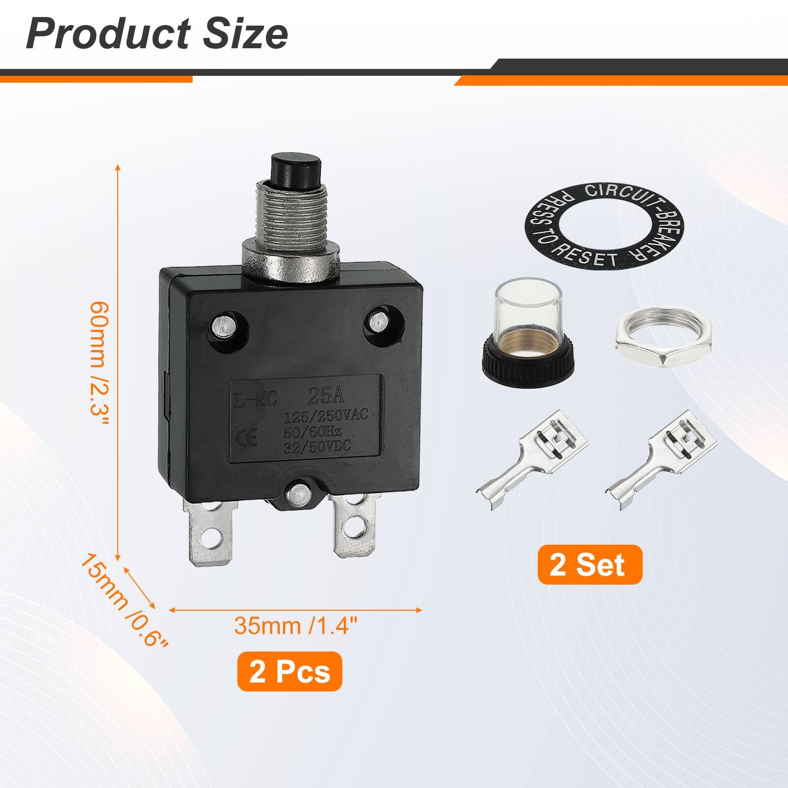 Product Size: 60mm / 2.3"  
L-KC 25A 125/250VAC CE 50/60Hz 32/50VDC  
PRESS CIRCUIT TO RESET  
15mm / 0.6"  
35mm / 1.4"  
2 Pcs  
2 Set