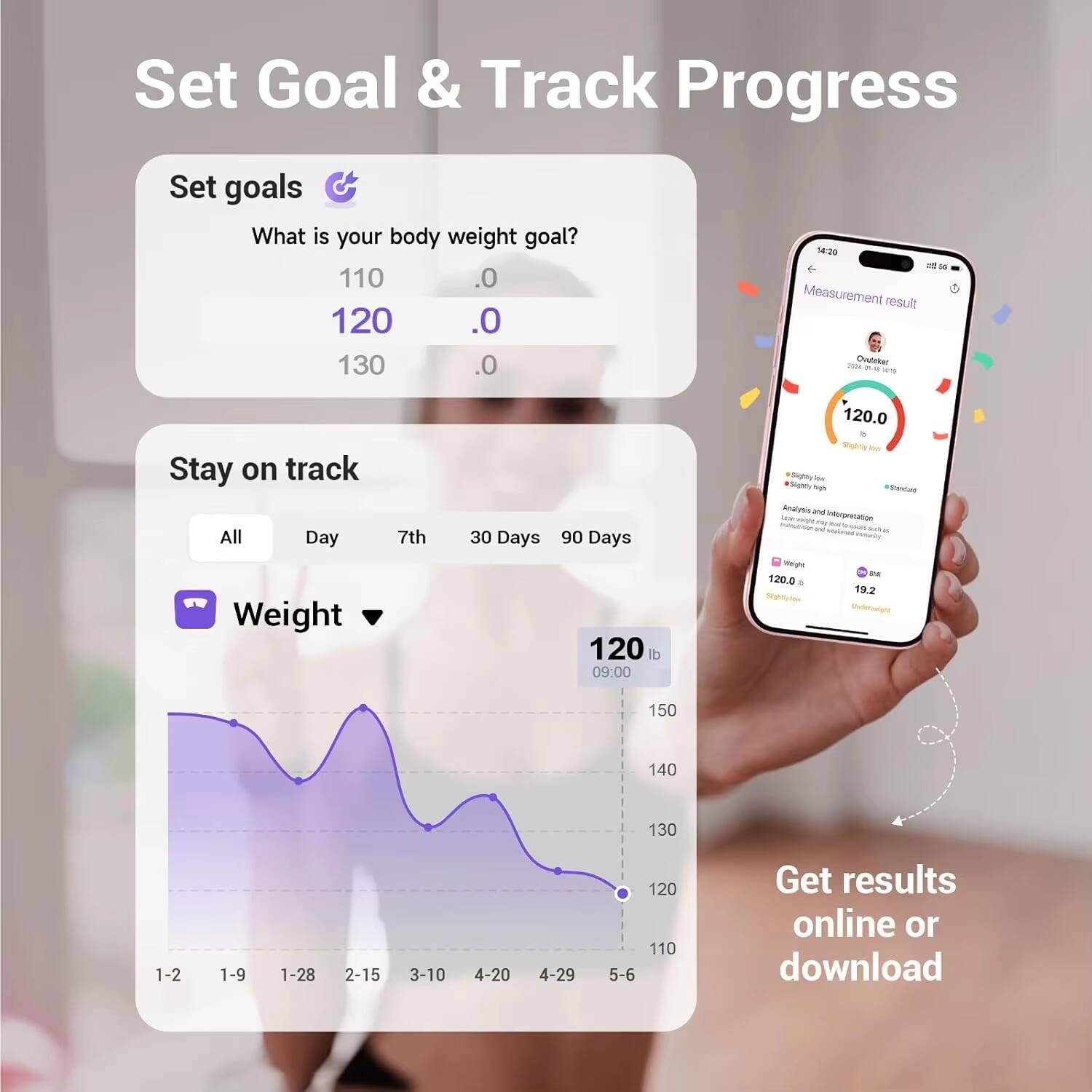 Set Goal & Track Progress

Set goals  
What is your body weight goal?  
110 .0  
120 .0  
130 .0  

Stay on track  
All  
Day  
7th  
30 Days  
90 Days  

Weight  
120 lb  
09:00  

Get results online or download