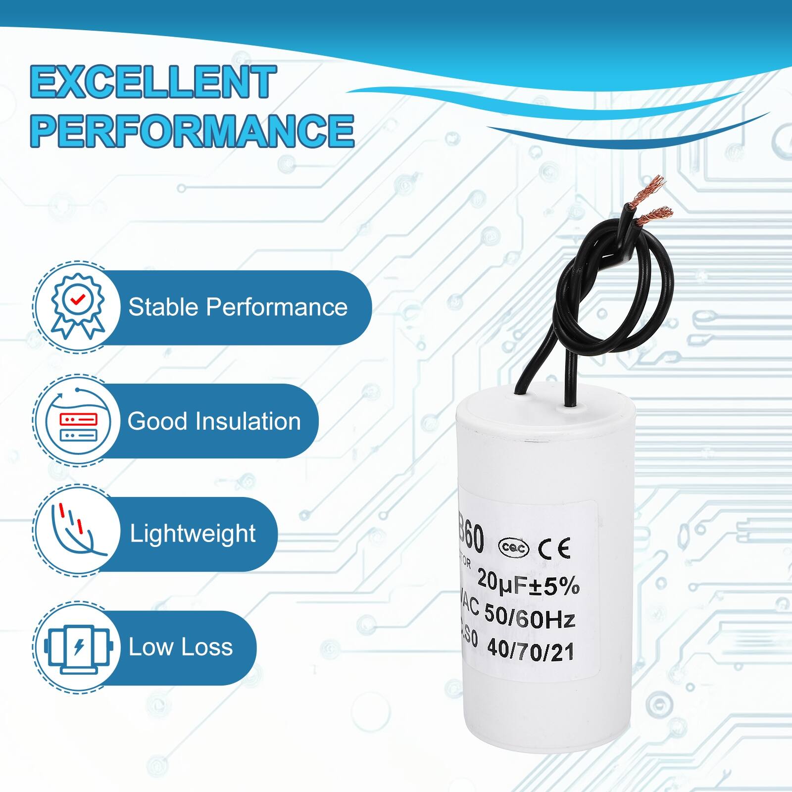 EXCELLENT PERFORMANCE

- Stable Performance
- Good Insulation
- Lightweight
- Low Loss

B60  
20µF±5%  
AC 50/60Hz  
40/70/21  
CE  
CQC