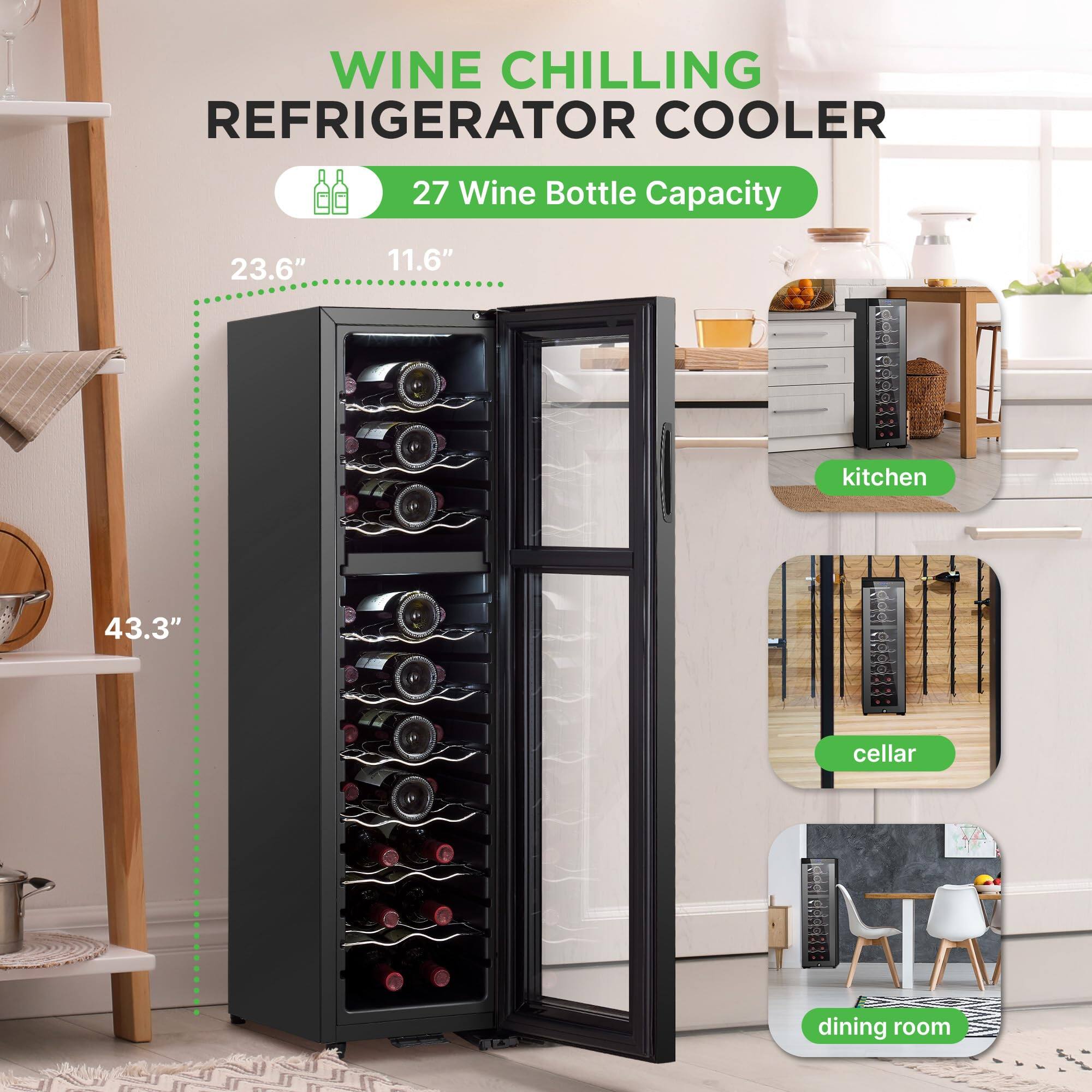 WINE CHILLING REFRIGERATOR COOLER  
27 Wine Bottle Capacity  
23.6" x 11.6" x 43.3"  
- kitchen  
- cellar  
- dining room