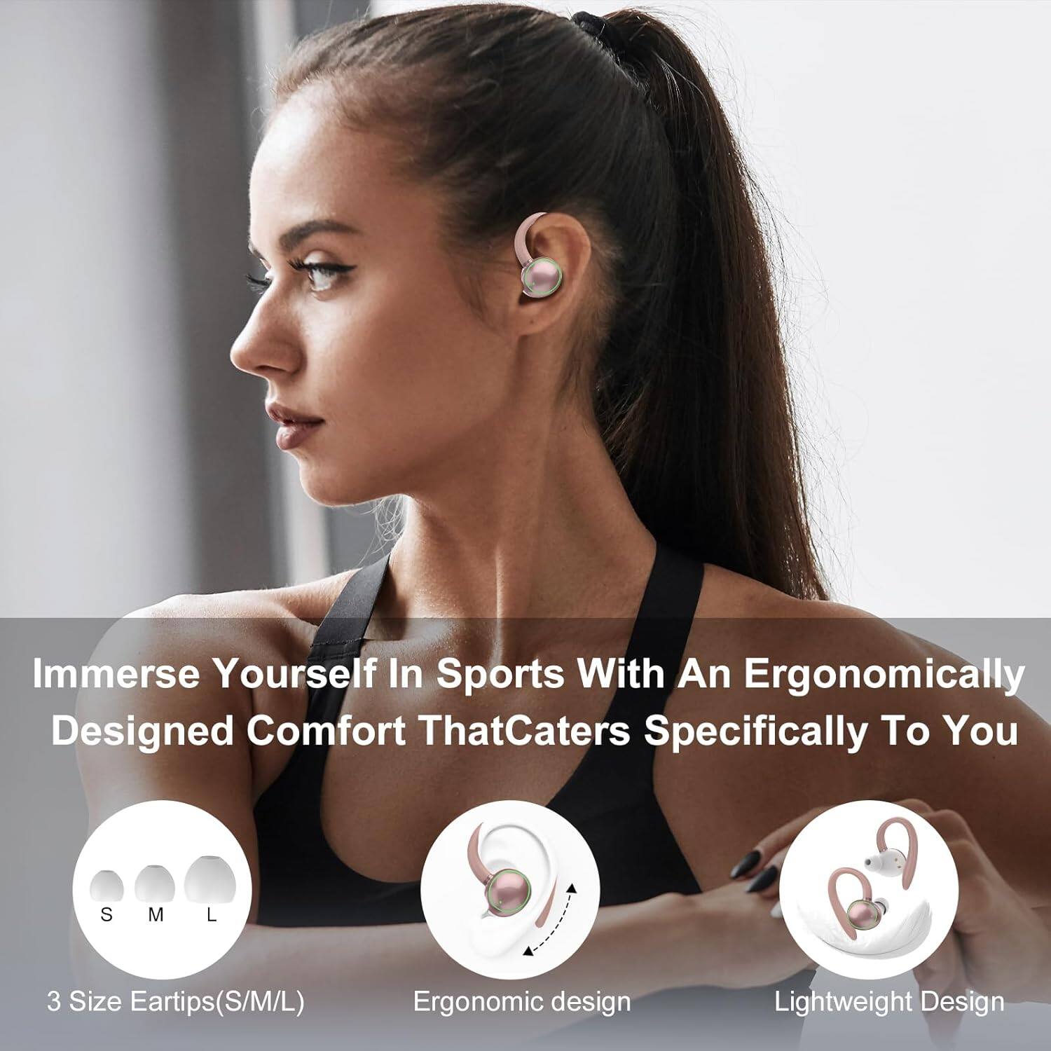 Immerse Yourself In Sports With An Ergonomically Designed Comfort That Caters Specifically To You

3 Size Eartips (S/M/L)

Ergonomic design

Lightweight Design
