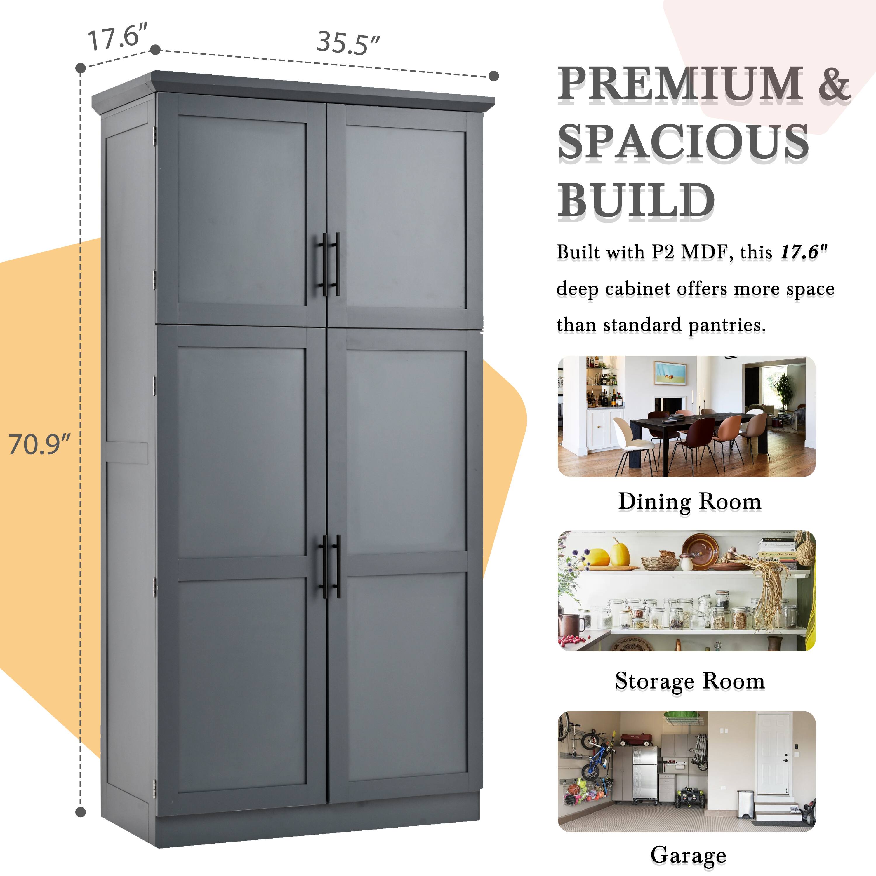 17.6" 35.5" PREMIUM & SPACIOUS BUILD

Built with P2 MDF, this 17.6" deep cabinet offers more space than standard pantries.

70.9" Dining Room Storage Room Garage