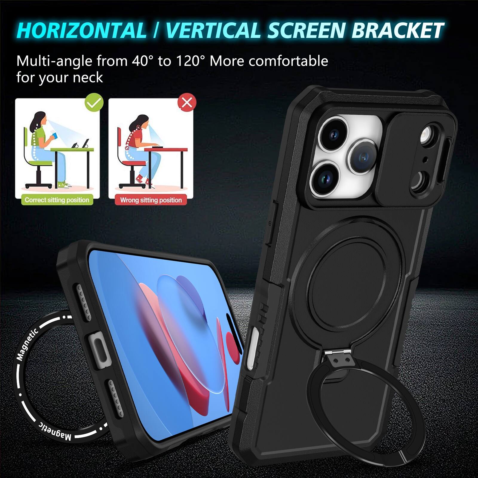HORIZONTAL / VERTICAL SCREEN BRACKET  
Multi-angle from 40° to 120° More comfortable for your neck  
Correct sitting position  
Wrong sitting position  
Magnetic