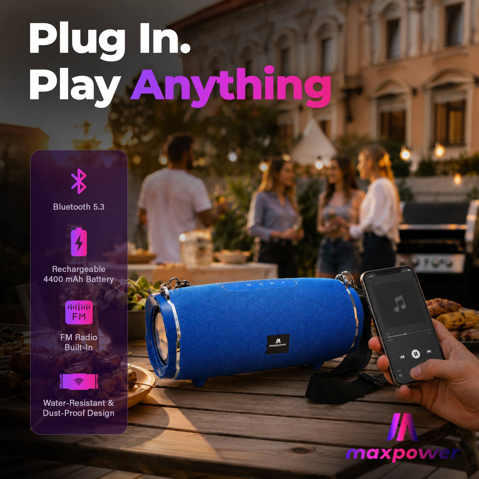 Plug In. Play Anything  
Bluetooth 5.3  
Rechargeable 4400 mAh Battery  
FM Radio Built-In  
Water-Resistant & Dust-Proof Design  
maxpower